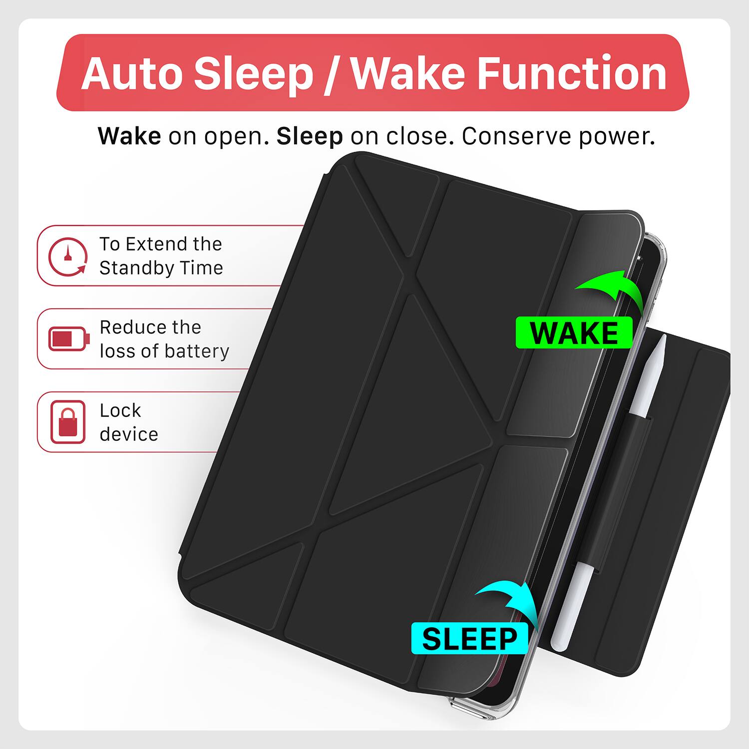 Auto Sleep / Wake Function  
Wake on open. Sleep on close. Conserve power.  

To Extend the Standby Time  
Reduce the loss of battery  
Lock device  

WAKE  
SLEEP