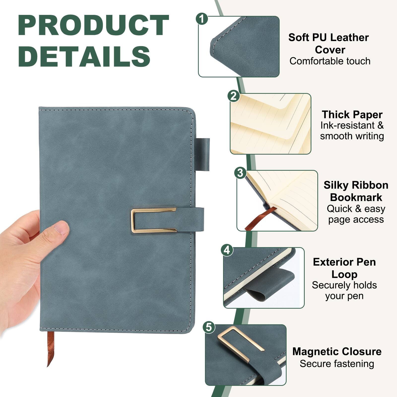 1. Soft PU Leather Cover - Comfortable touch
2. Thick Paper - Ink-resistant & smooth writing
3. Silky Ribbon Bookmark - Quick & easy page access
4. Exterior Pen Loop - Securely holds your pen
5. Magnetic Closure - Secure fastening