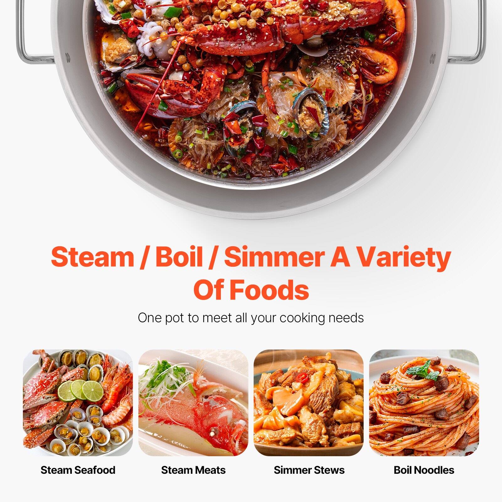 Steam / Boil / Simmer A Variety Of Foods

One pot to meet all your cooking needs

- Steam Seafood
- Steam Meats
- Simmer Stews
- Boil Noodles