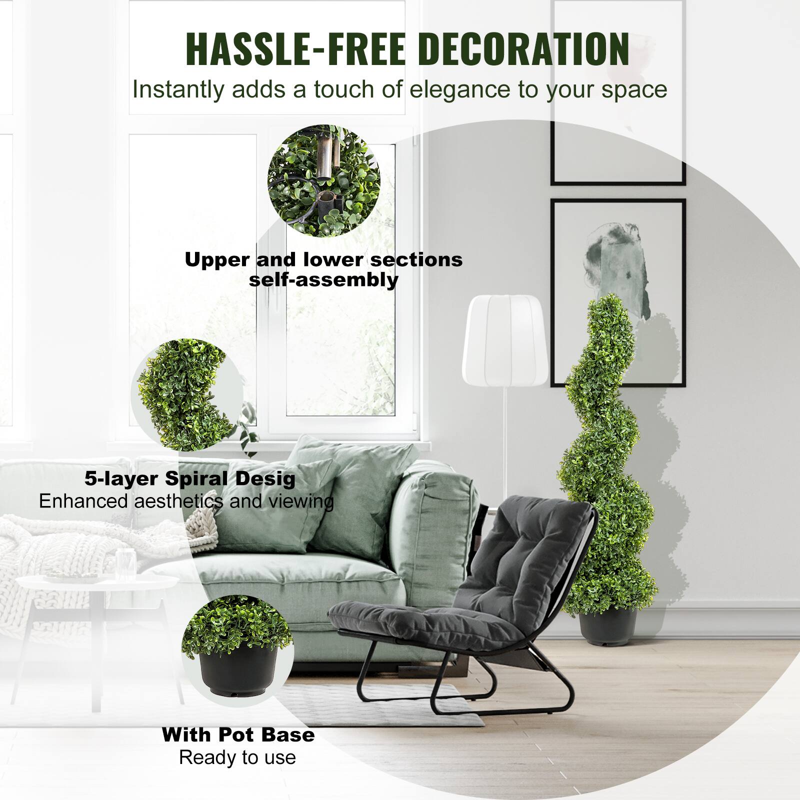 HASSLE-FREE DECORATION  
Instantly adds a touch of elegance to your space  

Upper and lower sections self-assembly  

5-layer Spiral Design  
Enhanced aesthetics and viewing  

With Pot Base  
Ready to use