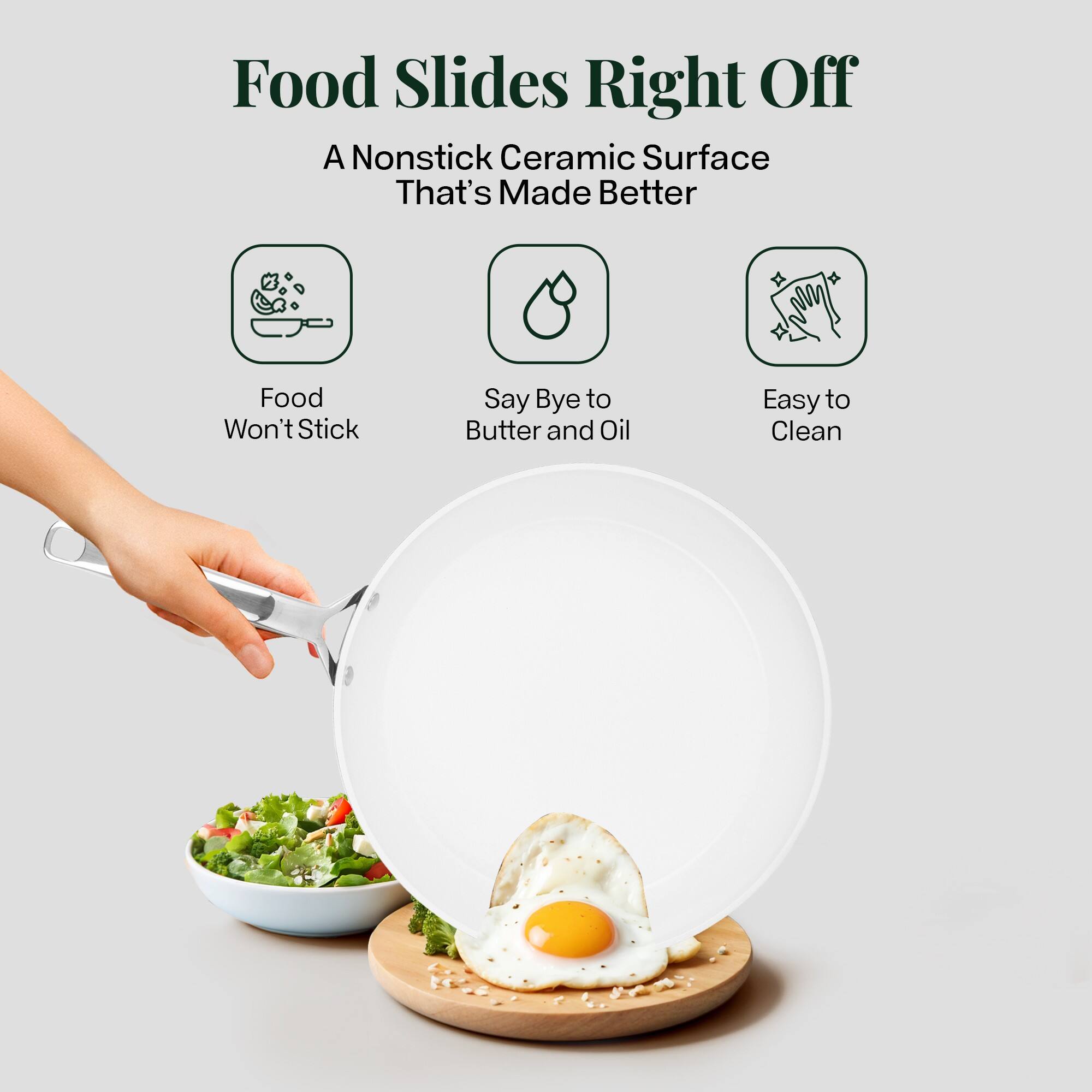 Food Slides Right Off, A Nonstick Ceramic Surface That's Made Better, Food Won't Stick, Say Bye to Butter and Oil, Easy to Clean
