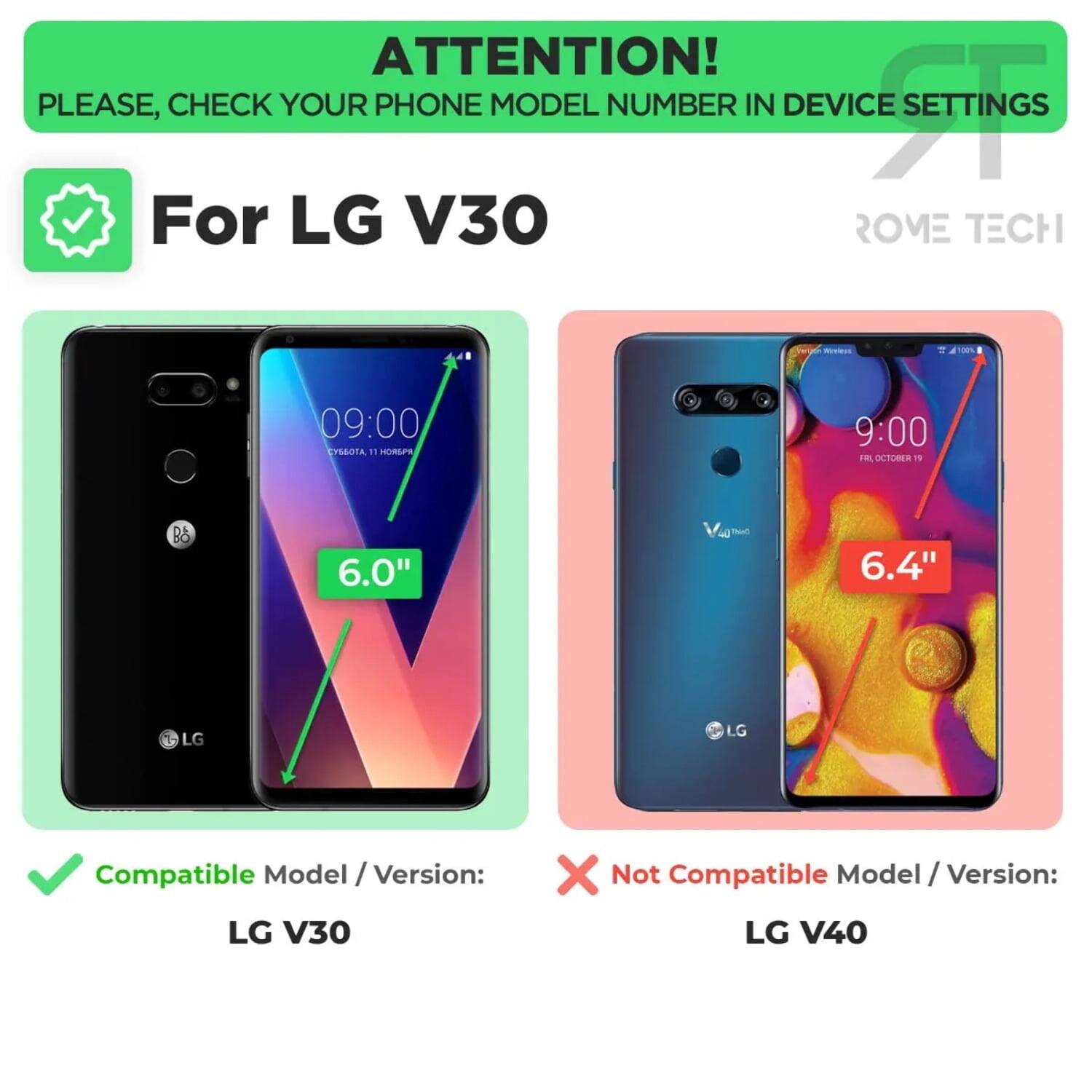 ATTENTION!  
PLEASE, CHECK YOUR PHONE MODEL NUMBER IN DEVICE SETTINGS  

For LG V30  

Compatible Model / Version:  
LG V30  

Not Compatible Model / Version:  
LG V40  

6.0"  
6.4"
