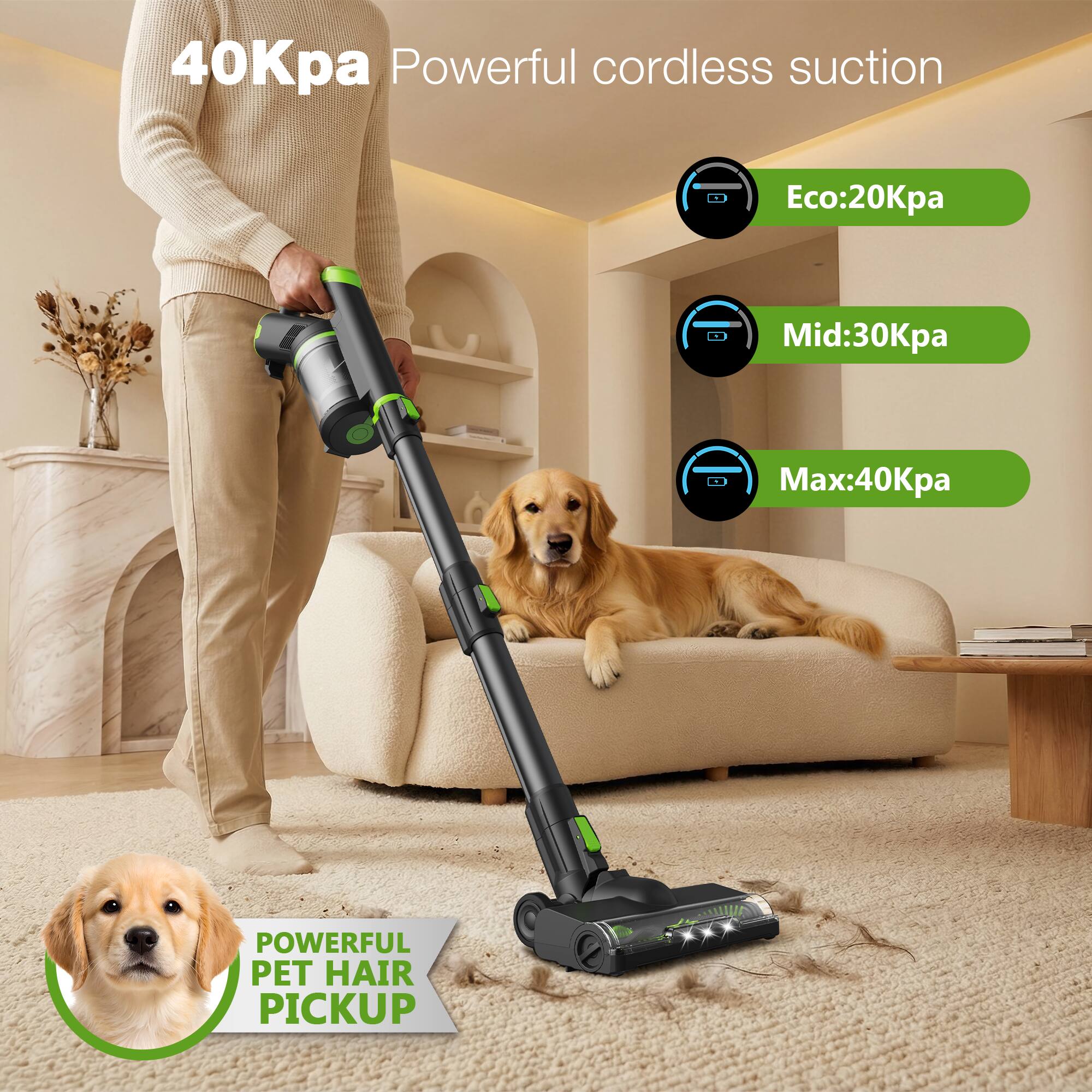 40Kpa Powerful cordless suction  
Eco: 20Kpa  
Mid: 30Kpa  
Max: 40Kpa  
POWERFUL PET HAIR PICKUP