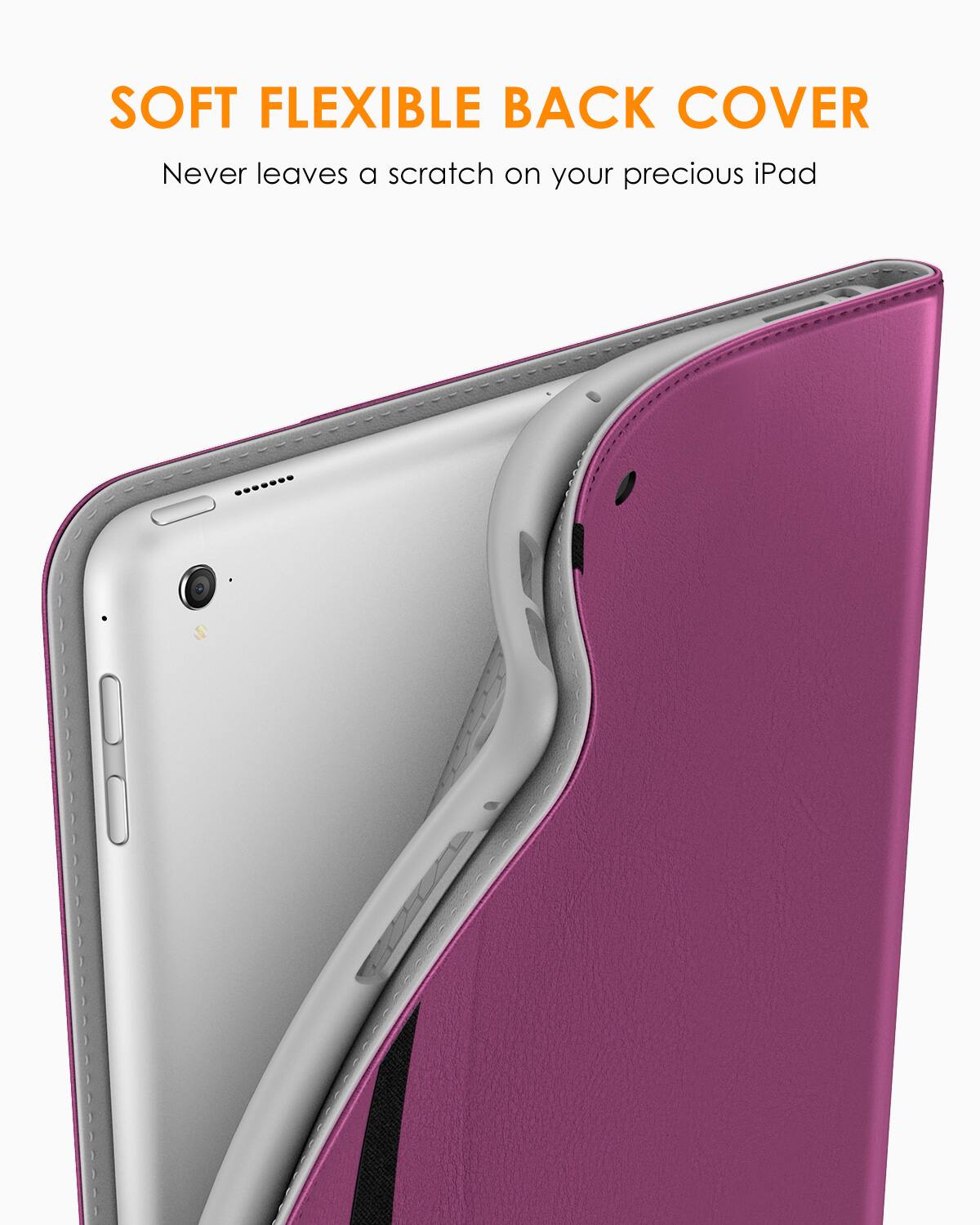 SOFT FLEXIBLE BACK COVER  
Never leaves a scratch on your precious iPad