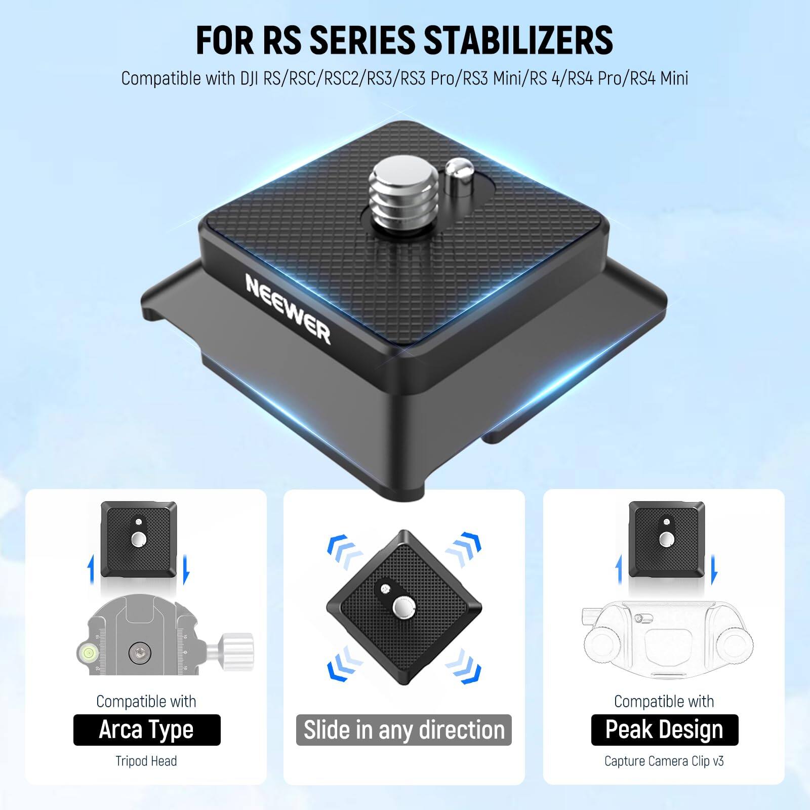 FOR RS SERIES STABILIZERS  
Compatible with DJI RS/RSC/RSC2/RS3/RS3 Pro/RS3 Mini/RS 4/RS4 Pro/RS4 Mini  

NEEWER  

Compatible with Arca Type Tripod Head  
Slide in any direction  
Compatible with Peak Design Capture Camera Clip v3
