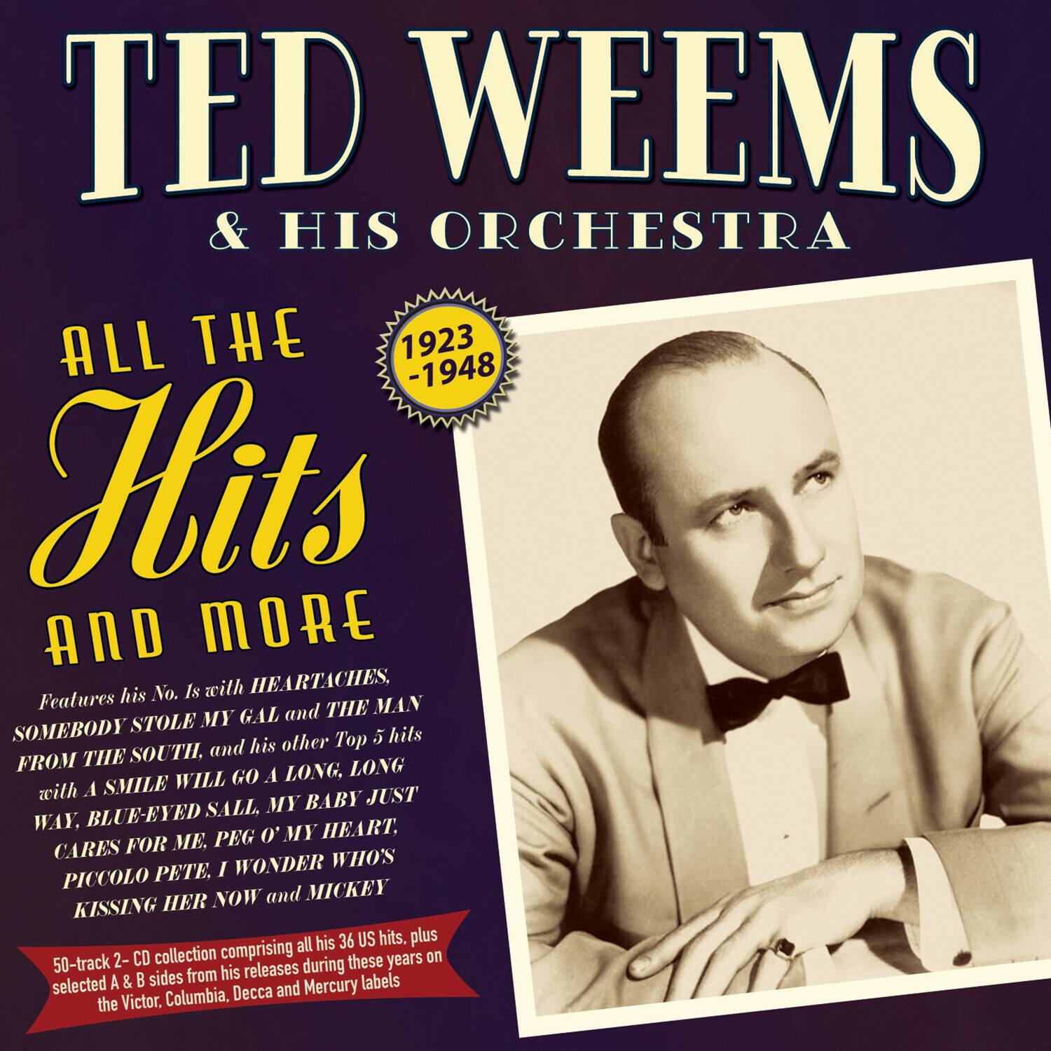 TED WEEMS & HIS ORCHESTRA

ALL THE Hits AND MORE

1923 - 1948

Features his No. Is with HEARTACHES, SOMEBODY STOLE THE MAN MY GAL and THE MAN FROM THE SOUTH, and his other Top 5 hits with A SMILE WILL GO A LONG, LONG WAY, BLUE-EYED SALL, MY BABY JUST CARES FOR ME, PEG O' MY HEART, PICCOLO PETE, I WONDER WHO'S KISSING HER NOW and MICKEY

50-track 2-CD collection comprising all his 36 US hits, plus A & B sides from his releases during these years on the Victor, Columbia, Decca and Mercury labels
