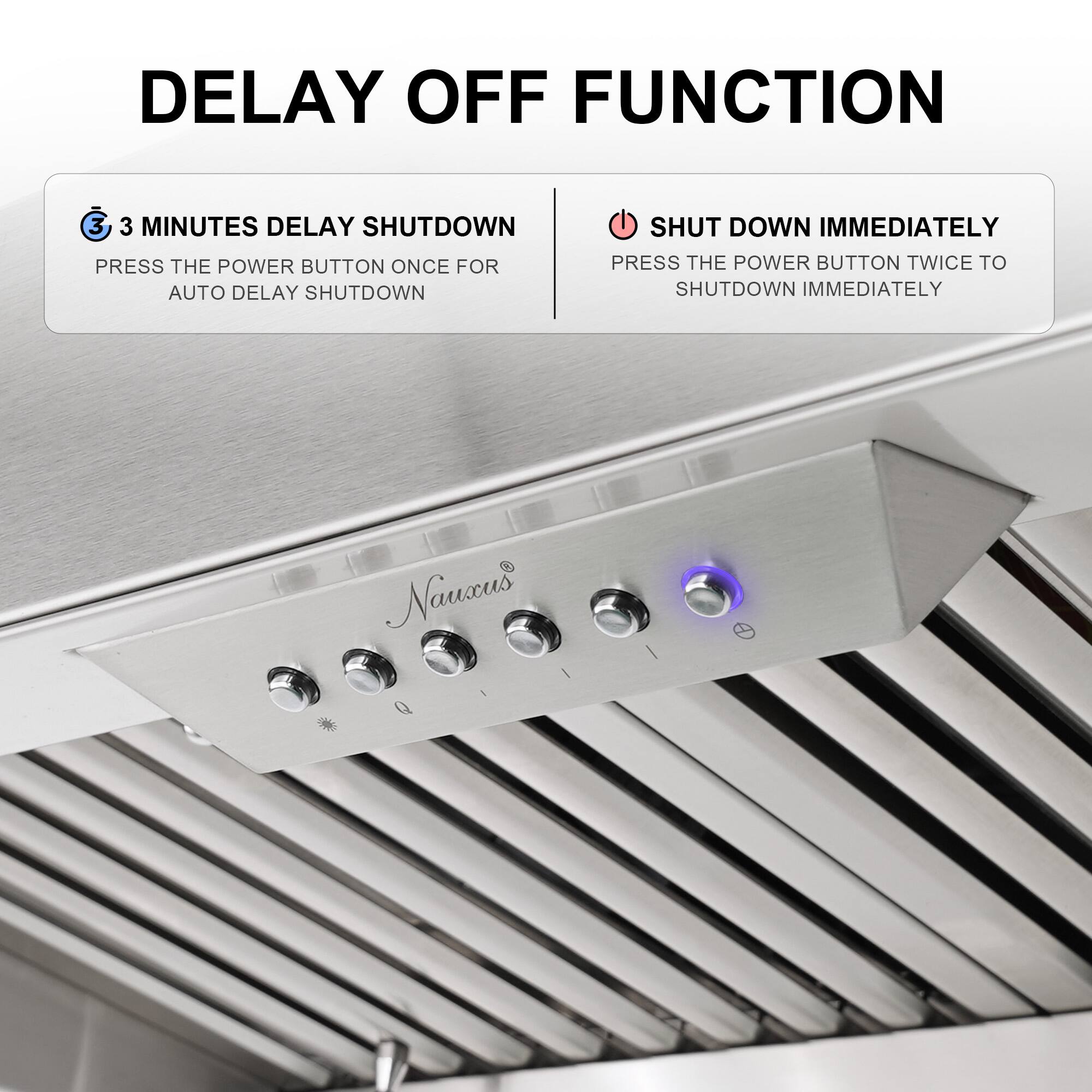 DELAY OFF FUNCTION

3 MINUTES DELAY SHUTDOWN
PRESS THE POWER BUTTON ONCE FOR AUTO DELAY SHUTDOWN

SHUT DOWN IMMEDIATELY
PRESS THE POWER BUTTON TWICE TO SHUTDOWN IMMEDIATELY
