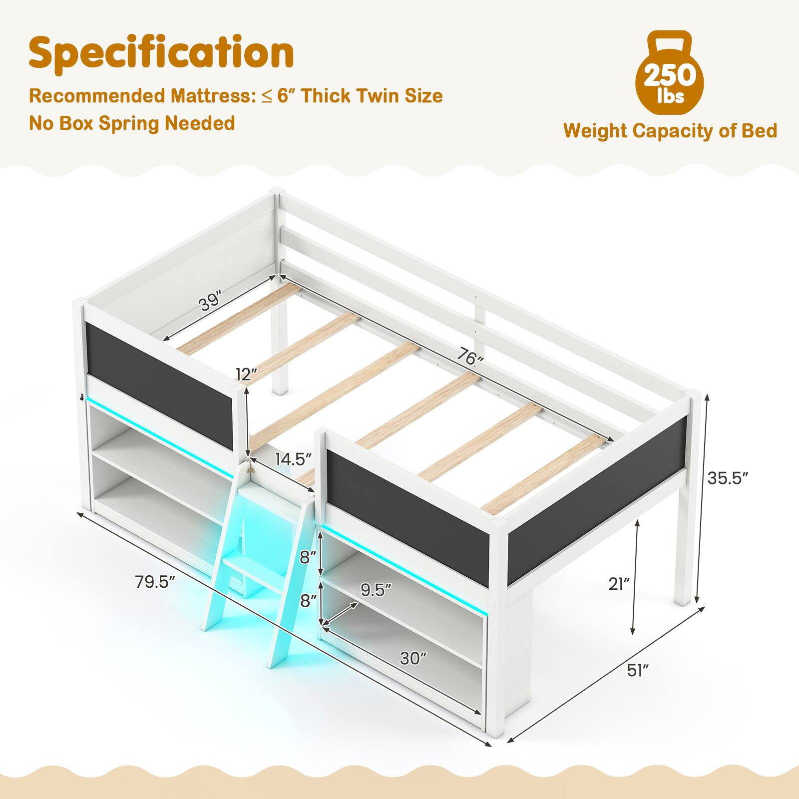 Specification: Recommended Mattress: ≤6" Thick Twin Size, No Box Spring Needed, 250 lbs Weight Capacity of Bed

Size: 39", 12", 76", 14.5", 35.5", 79.5", 8", 8", 9.5", 21", 30", 51"
