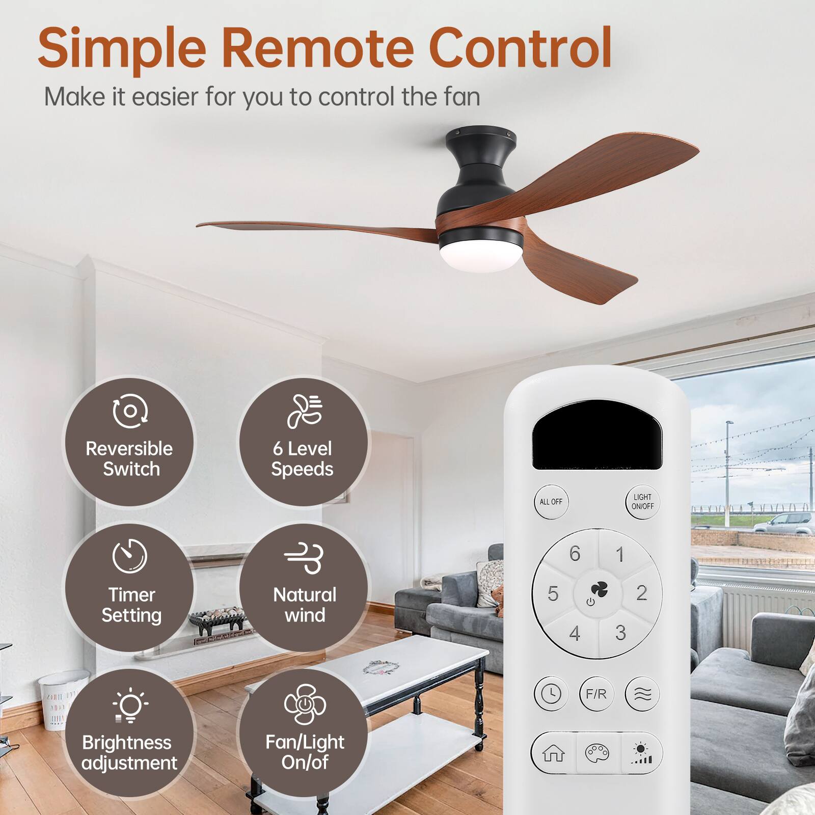 Simple Remote Control  
Make it easier for you to control the fan  

- Reversible Switch  
- 6 Level Speeds  
- Timer Setting  
- Natural wind  
- Brightness adjustment  
- Fan/Light On/Off  

ALL OFF  
LIGHT ON/OFF  

1  
2  
3  
4  
5  
6  

F/R