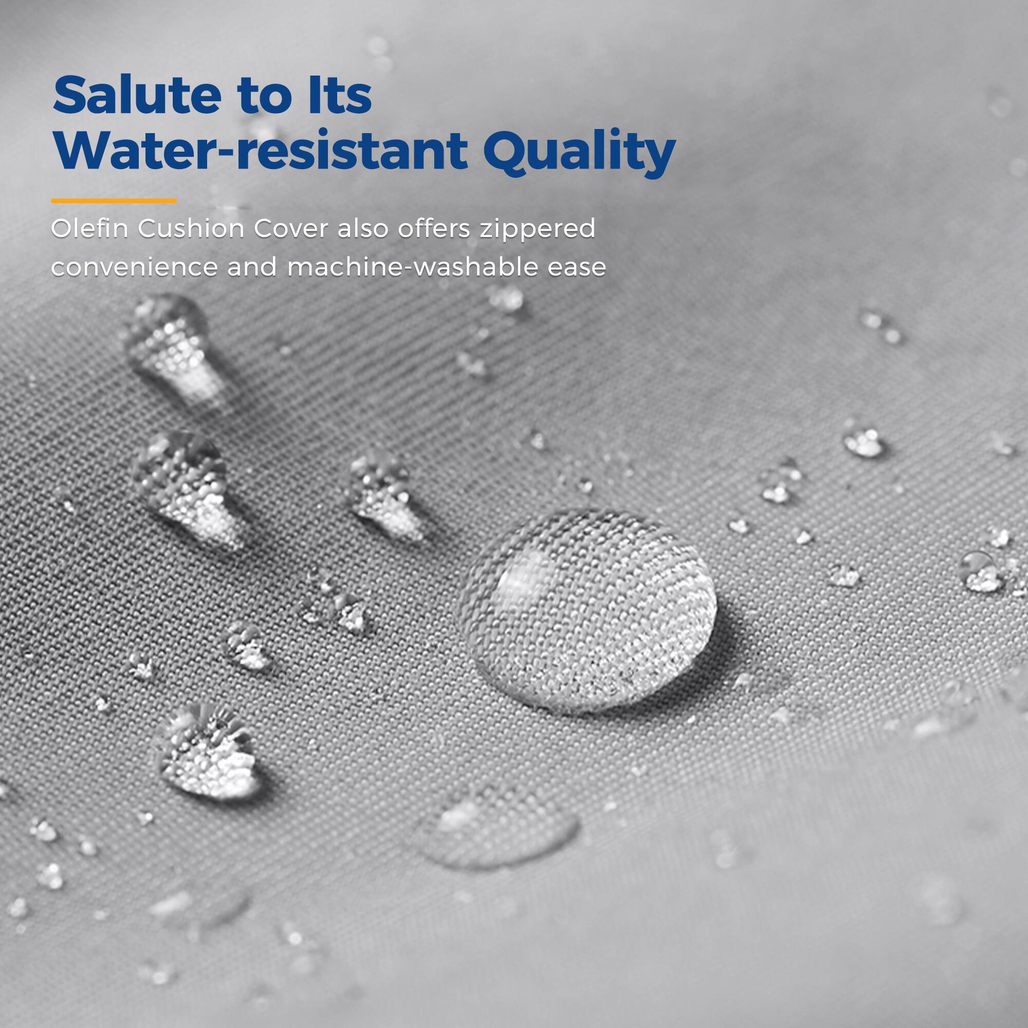 Salute to Its Water-resistant Quality

Olefin Cushion Cover also offers zippered convenience and machine-washable ease