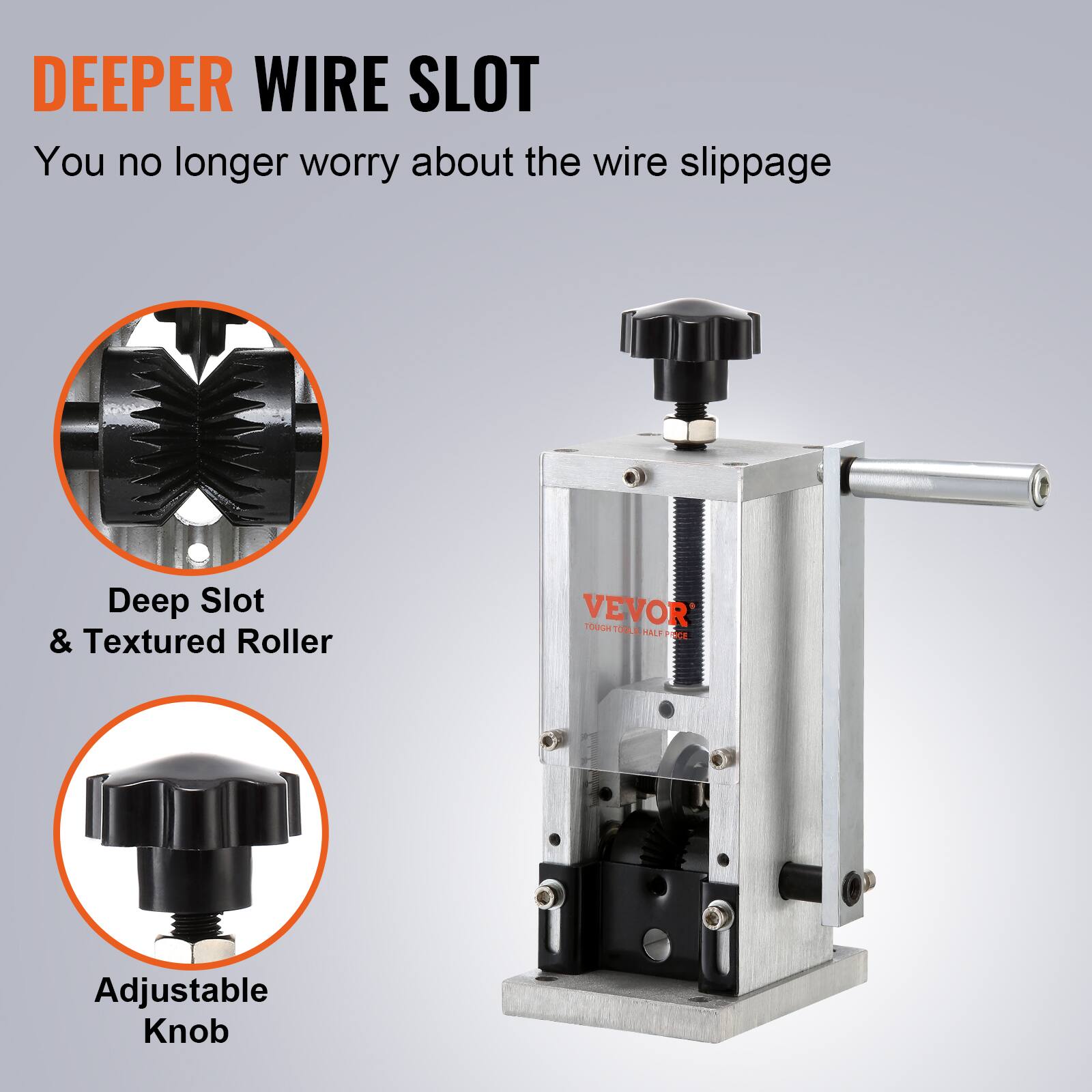DEEPER WIRE SLOT  
You no longer worry about the wire slippage  

Deep Slot & Textured Roller  

Adjustable Knob  

VEVOR  
TOUGH TOOL HALF