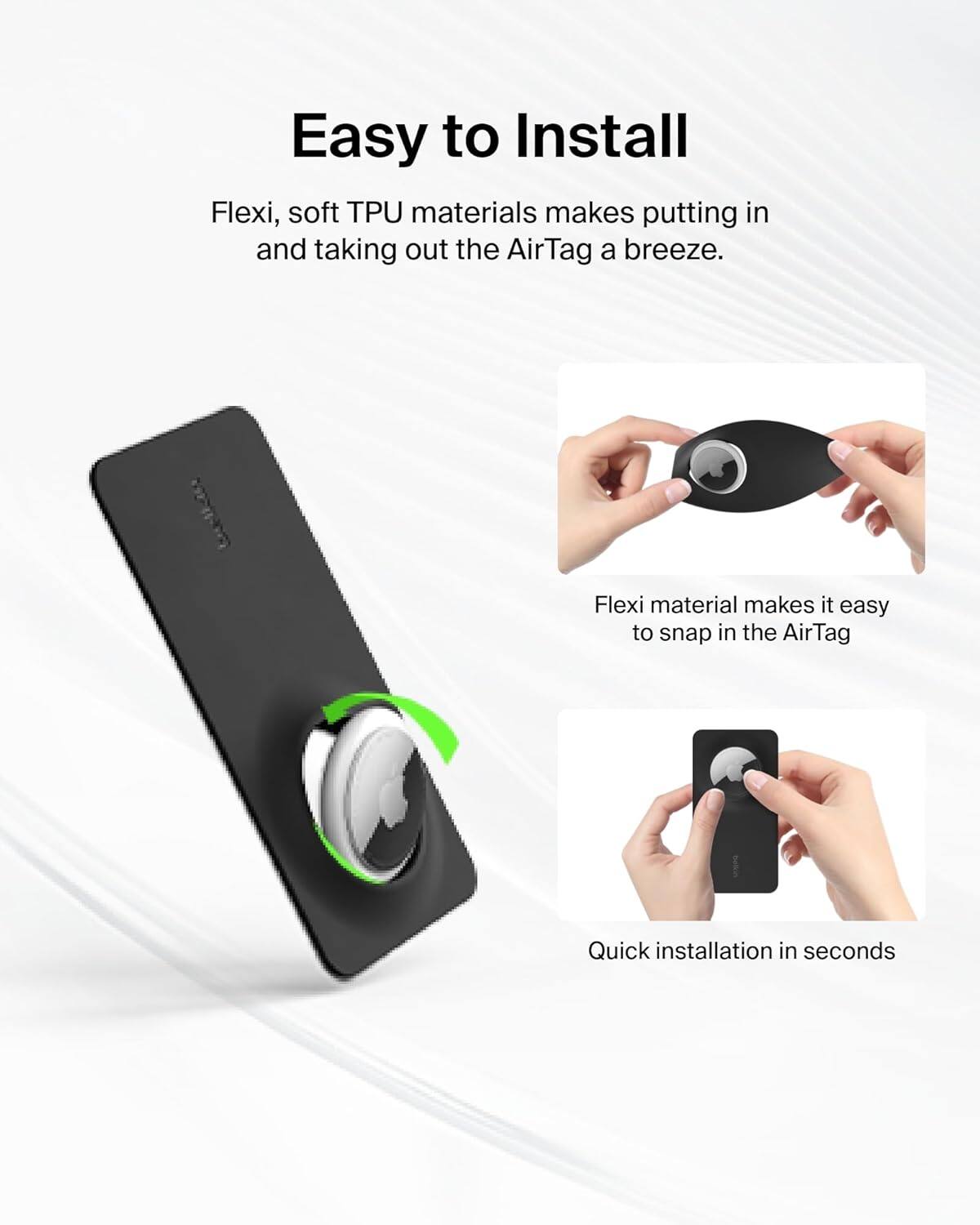 Easy to Install Flexi, soft TPU materials make putting in and taking out the AirTag a breeze. Flexi material makes it easy to snap in the AirTag. Quick installation in seconds.