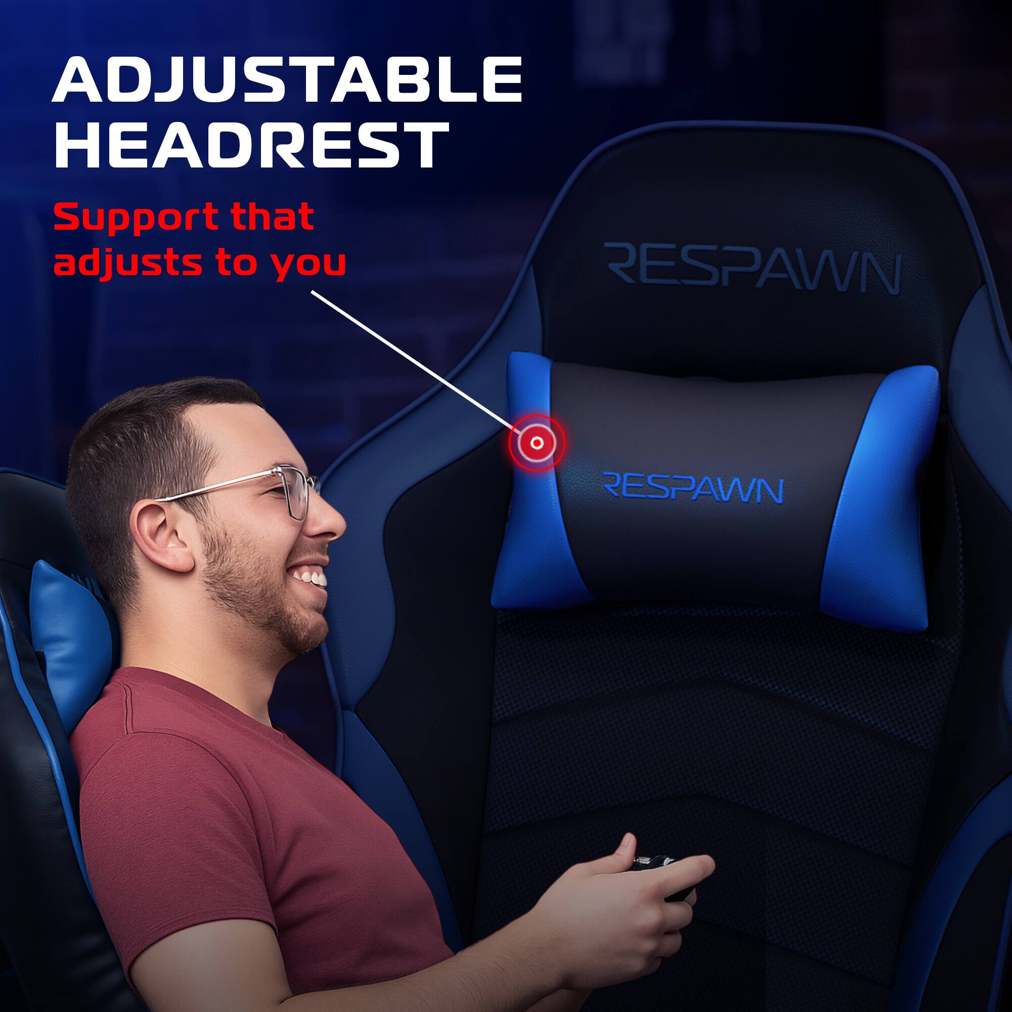 ADJUSTABLE HEADREST  
Support that adjusts to you  

RESPAWN  
RESPAWN