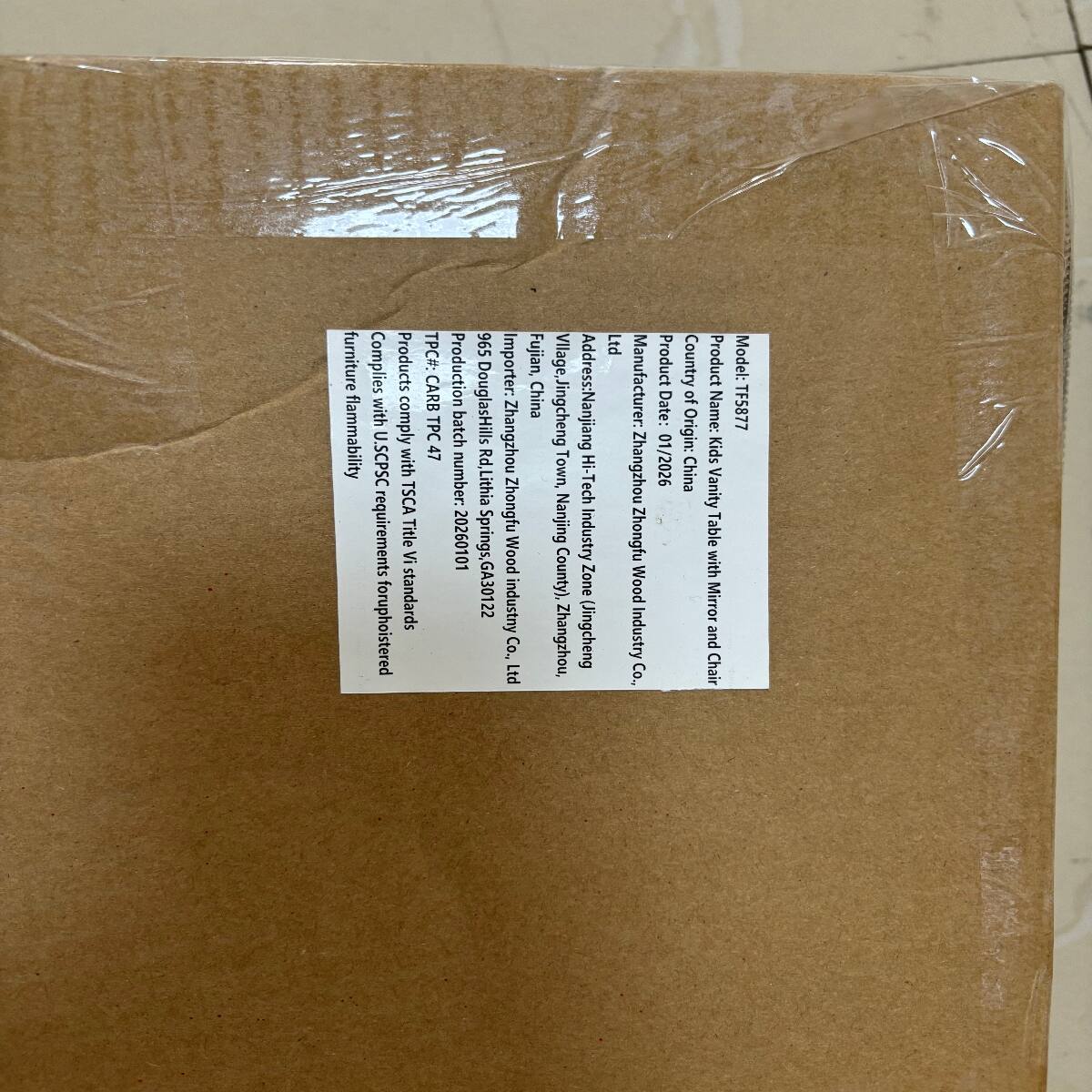 furniture flammability  
Complies with U.S. CPSC requirements for upholstered products  
Complies with TSCA Title VI standards  
TPC#: CARB TPC 47  
Production batch number: 20260101  
965 Douglas Hills Rd, Lithia Springs, GA 30122  
Importer: Zhangzhou Zhongfu Wood Industry Co., Ltd  
Fujian, China  
Village, Jingcheng Town, Nanjing County), Zhangzhou,  
Address: Nanjiang Hi-Tech Industry Zone (Jingcheng  
Ltd  
Manufacturer: Zhangzhou Zhongfu Wood Industry Co.,  
Product Date: 01/2026  
Country of Origin: China  
Product Name: Kids Vanity Table with Mirror and Chair  
Model: TF5877