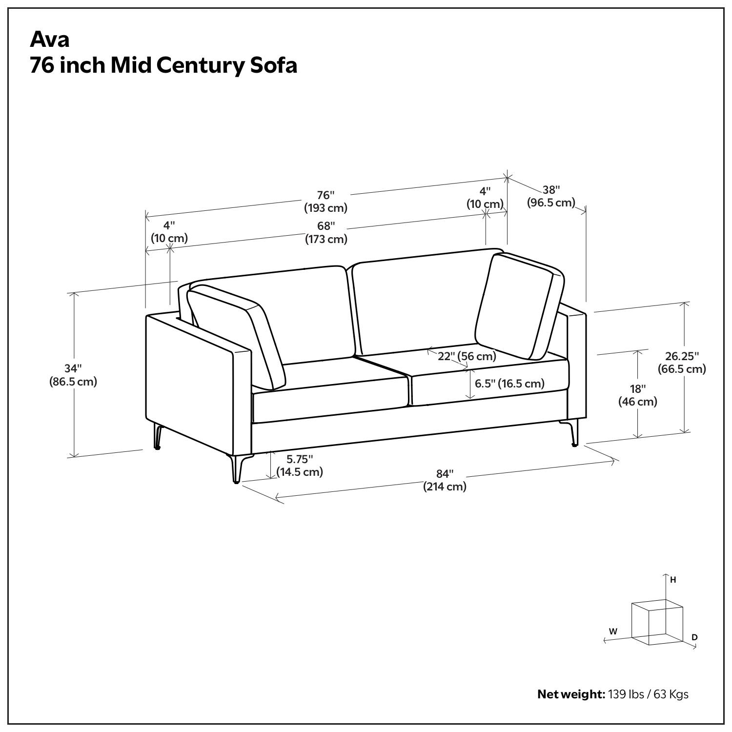 Ava 76 inch Mid Century Sofa

- Length: 76" (193 cm)
- Width: 68" (173 cm)
- Depth: 38" (96.5 cm)
- Seat Height: 18" (46 cm)
- Arm Height: 26.25" (66.5 cm)
- Back Height: 84" (214 cm)
- Seat Depth: 22" (56 cm)
- Arm Depth: 6.5" (16.5 cm)
- Arm Height from Seat: 4" (10 cm)
- Arm Height from Floor: 4" (10 cm)
- Leg Height: 5.75" (14.5 cm)
- Net weight: 139 lbs / 63 Kgs