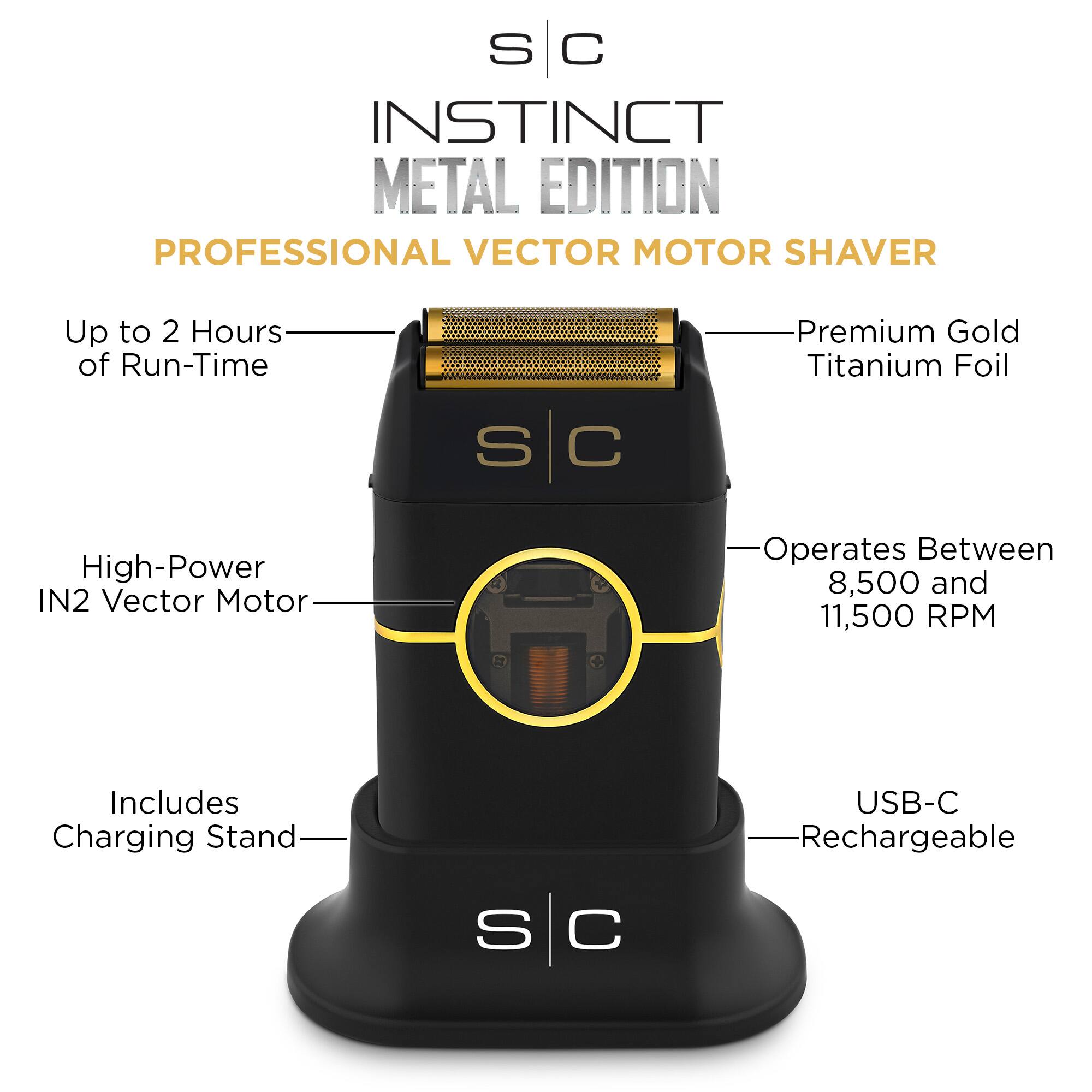 S C INSTINCT METAL EDITION PROFESSIONAL VECTOR MOTOR SHAVER
Up to 2 Hours of Run-Time
Premium Gold Titanium Foil
High-Power IN2 Vector Motor
Operates Between 8,500 and 11,500 RPM
Includes Charging Stand
USB-C Rechargeable