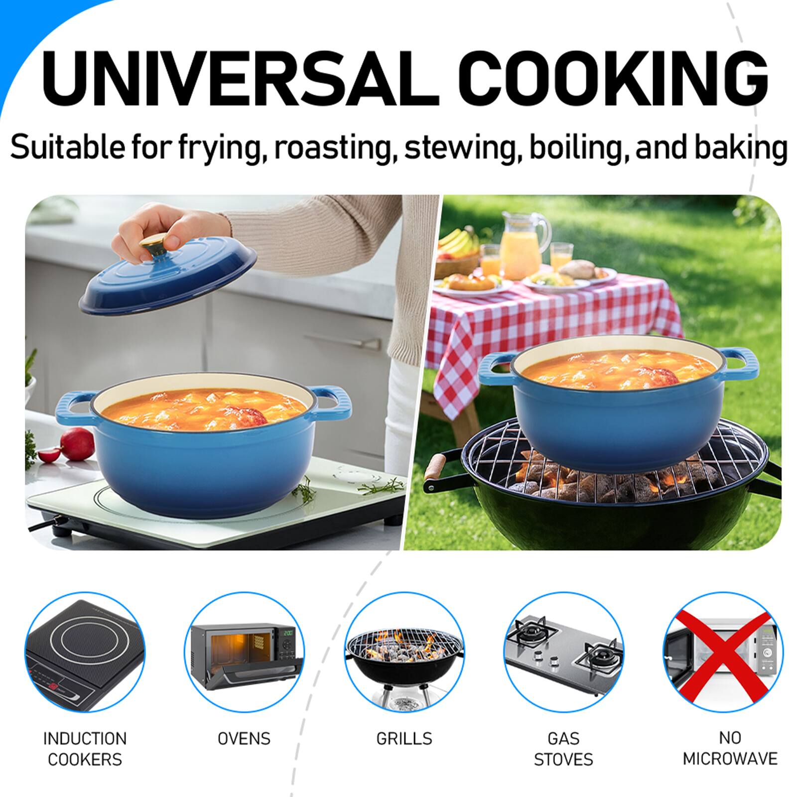 UNIVERSAL COOKING  
Suitable for frying, roasting, stewing, boiling, and baking  

INDUCTION COOKERS  
OVENS  
GRILLS  
GAS STOVES  
NO MICROWAVE