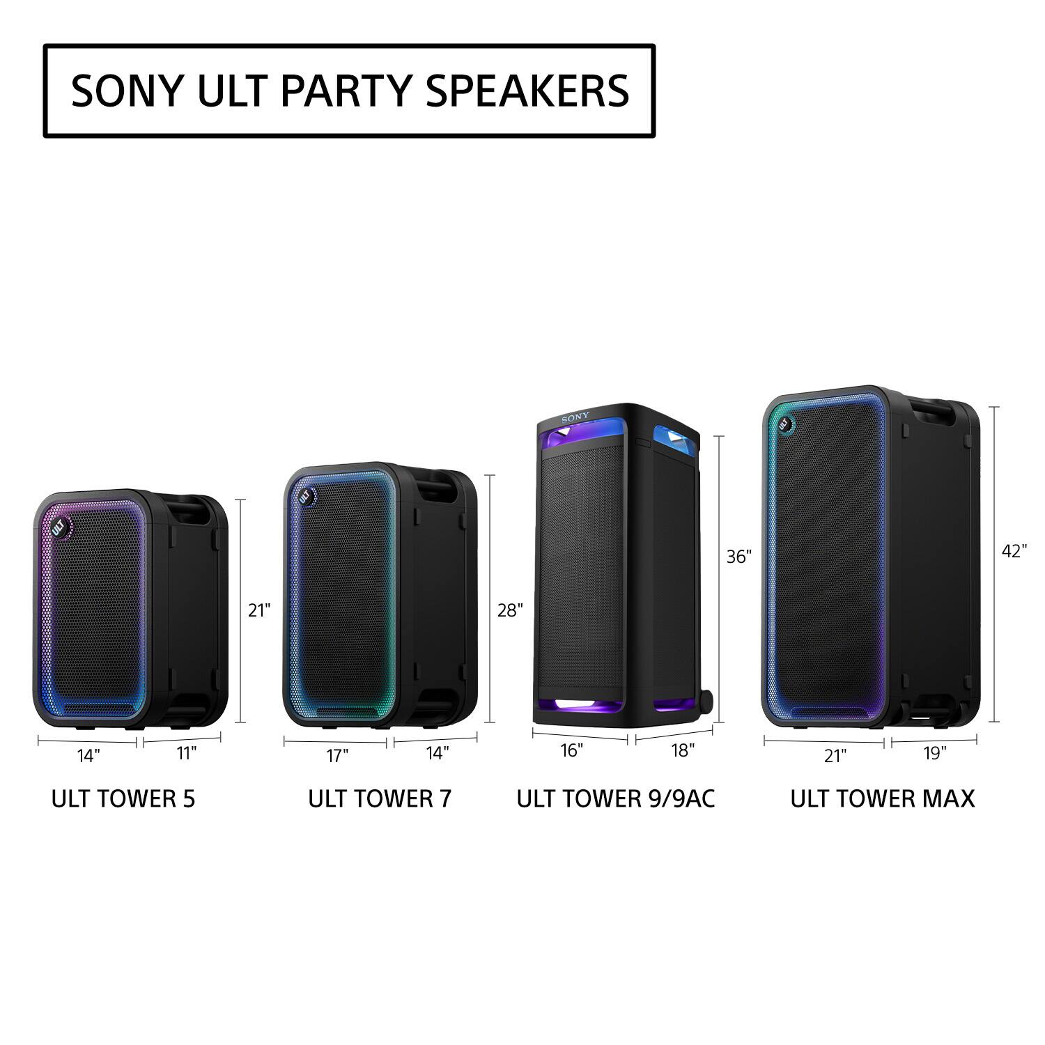 SONY ULT PARTY SPEAKERS

SONY
36"
42"
21"
28"
14"
11"
17"
14"
16"
18"
21"
19"

ULT TOWER 5
ULT TOWER 7
ULT TOWER 9/9AC
ULT TOWER MAX
