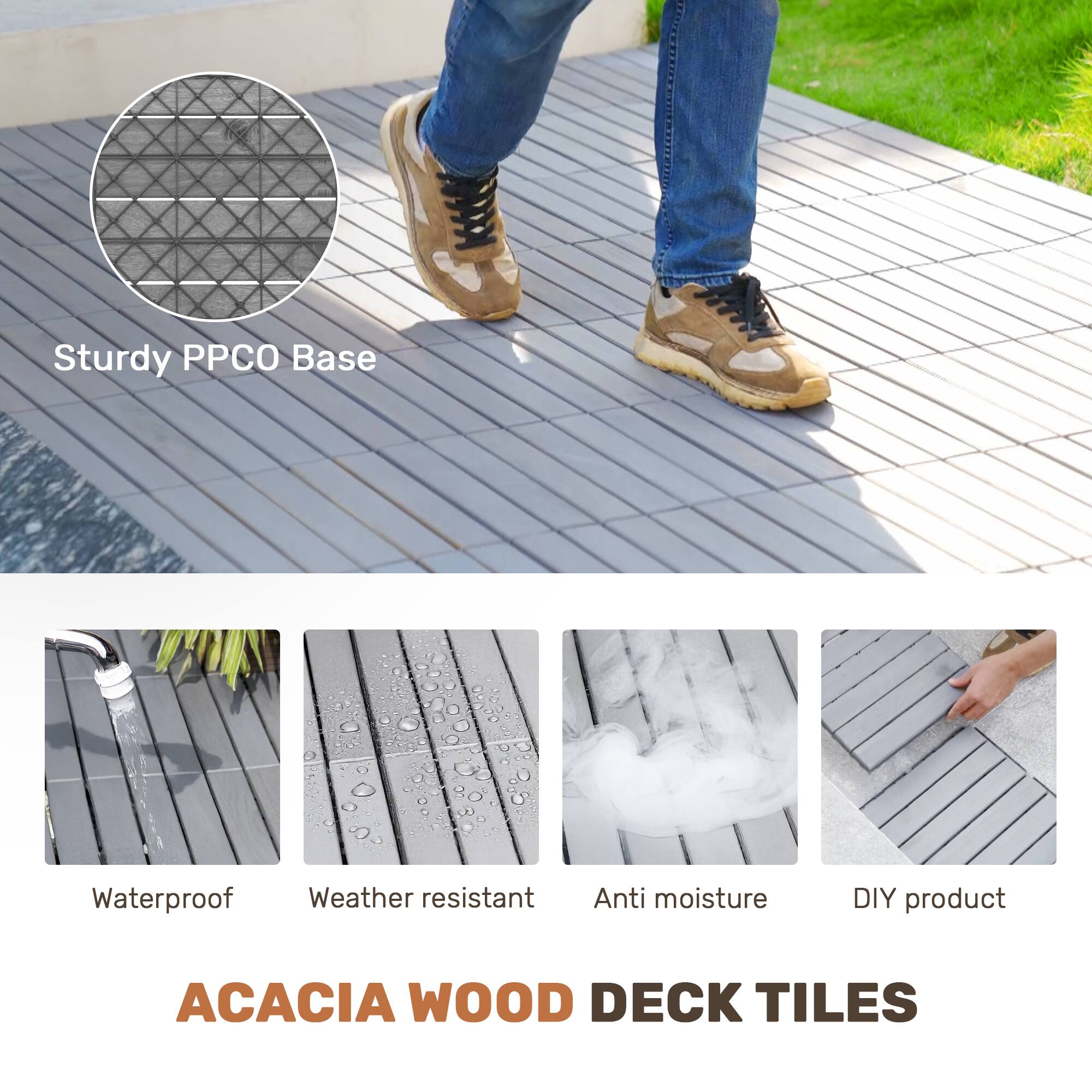 Sturdy PPCO Base  
Waterproof  
Weather resistant  
Anti moisture  
DIY product  

ACACIA WOOD DECK TILES