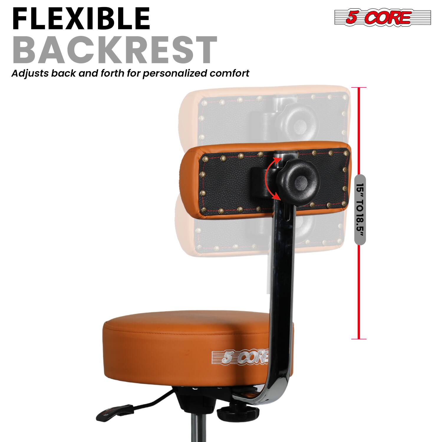 FLEXIBLE BACKREST  
Adjusts back and forth for personalized comfort  

5 CORE  

15" TO 18.5"