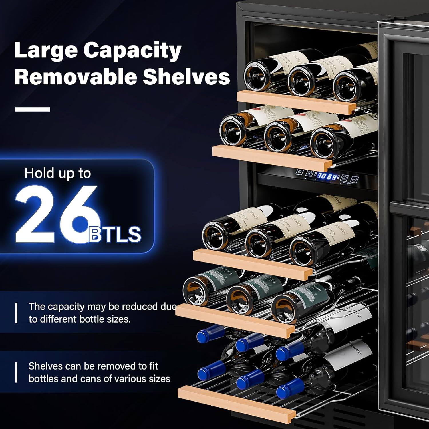 Large Capacity Removable Shelves

Hold up to 26 BTLS

The capacity may be reduced due to different bottle sizes.

Shelves can be removed to fit bottles and cans of various sizes