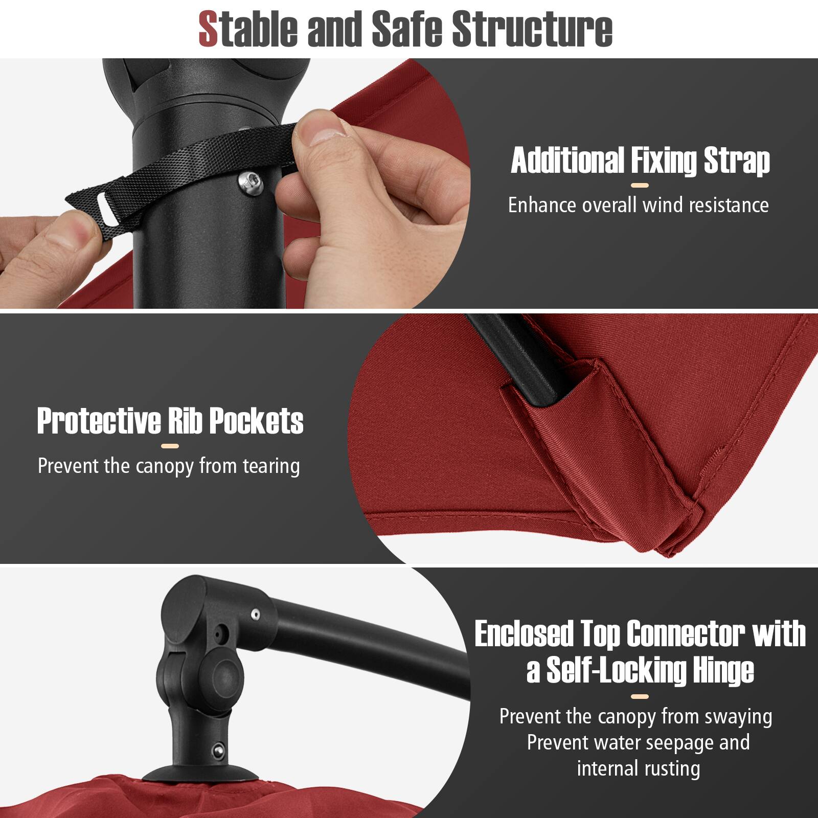 Stable and Safe Structure

Additional Fixing Strap  
Enhance overall wind resistance

Protective Rib Pockets  
Prevent the canopy from tearing

Enclosed Top Connector with a Self-Locking Hinge  
Prevent the canopy from swaying  
Prevent water seepage and internal rusting