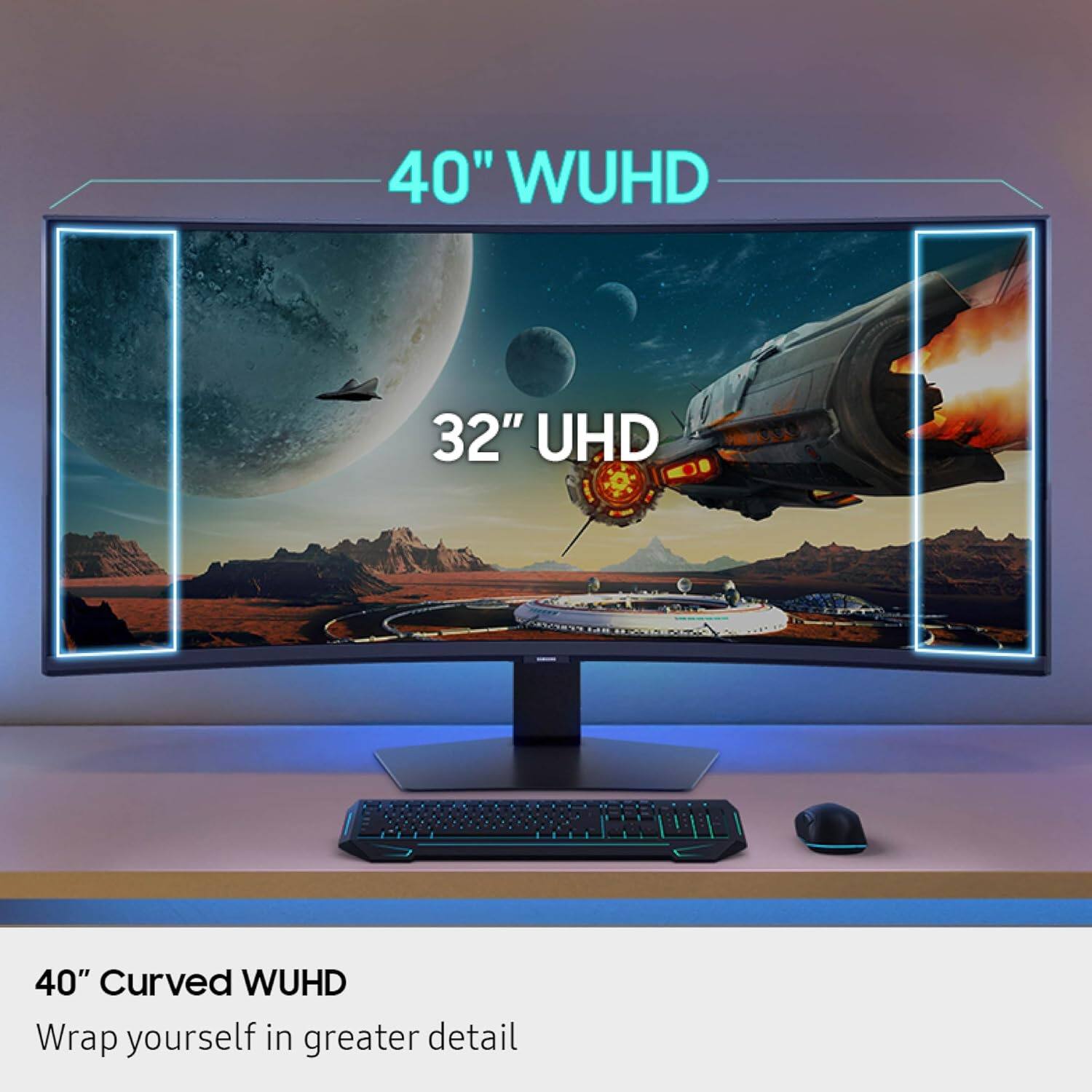 40" WUHD  
32" UHD  
40" Curved WUHD  
Wrap yourself in greater detail