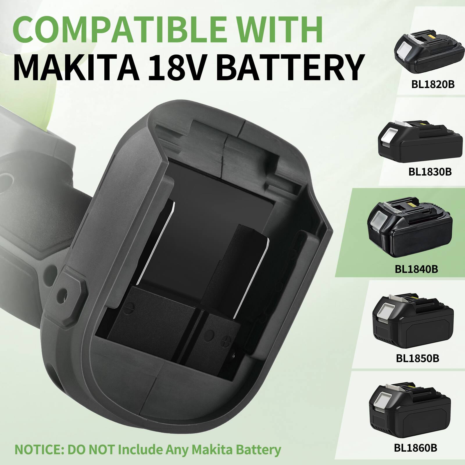 COMPATIBLE WITH MAKITA 18V BATTERY  
BL1820B  
BL1830B  
BL1840B  
BL1850B  
BL1860B  

NOTICE: DO NOT Include Any Makita Battery