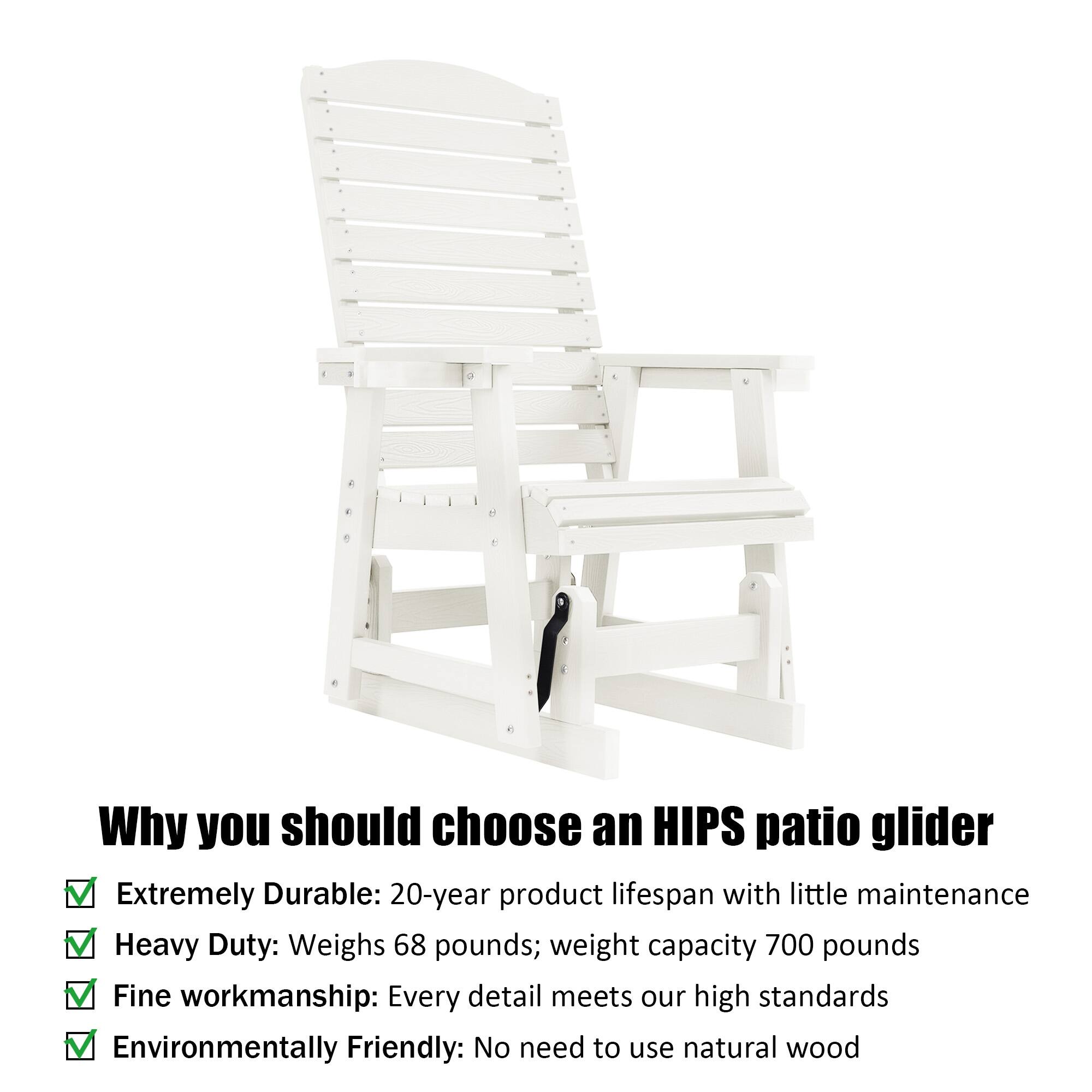 Why you should choose an HIPS patio glider

- Extremely Durable: 20-year product lifespan with little maintenance
- Heavy Duty: Weighs 68 pounds; weight capacity 700 pounds
- Fine workmanship: Every detail meets our high standards
- Environmentally Friendly: No need to use natural wood