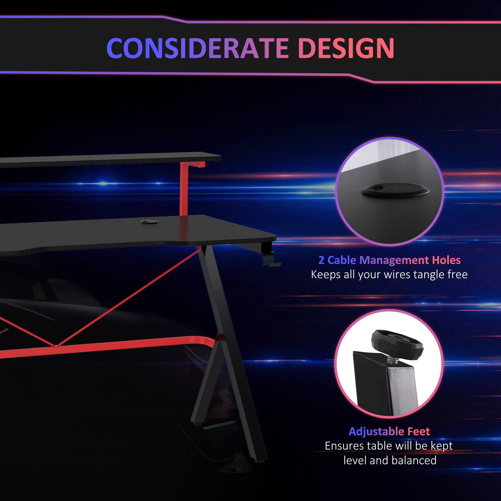 CONSIDERATE DESIGN

2 Cable Management Holes
Keeps all your wires tangle free

Adjustable Feet
Ensures table will be kept level and balanced