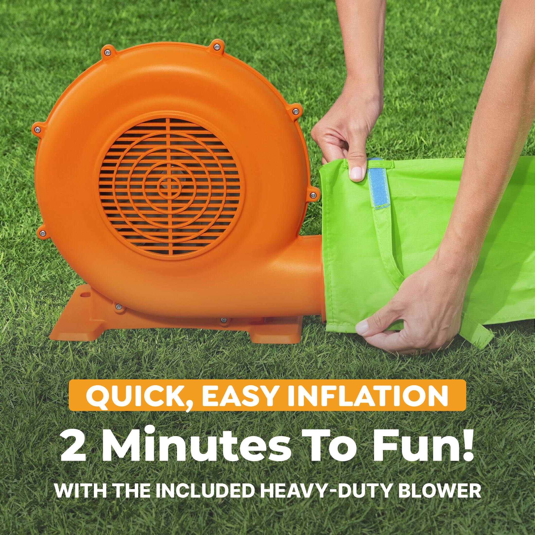 QUICK, EASY INFLATION  
2 Minutes To Fun!  
WITH THE INCLUDED HEAVY-DUTY BLOWER