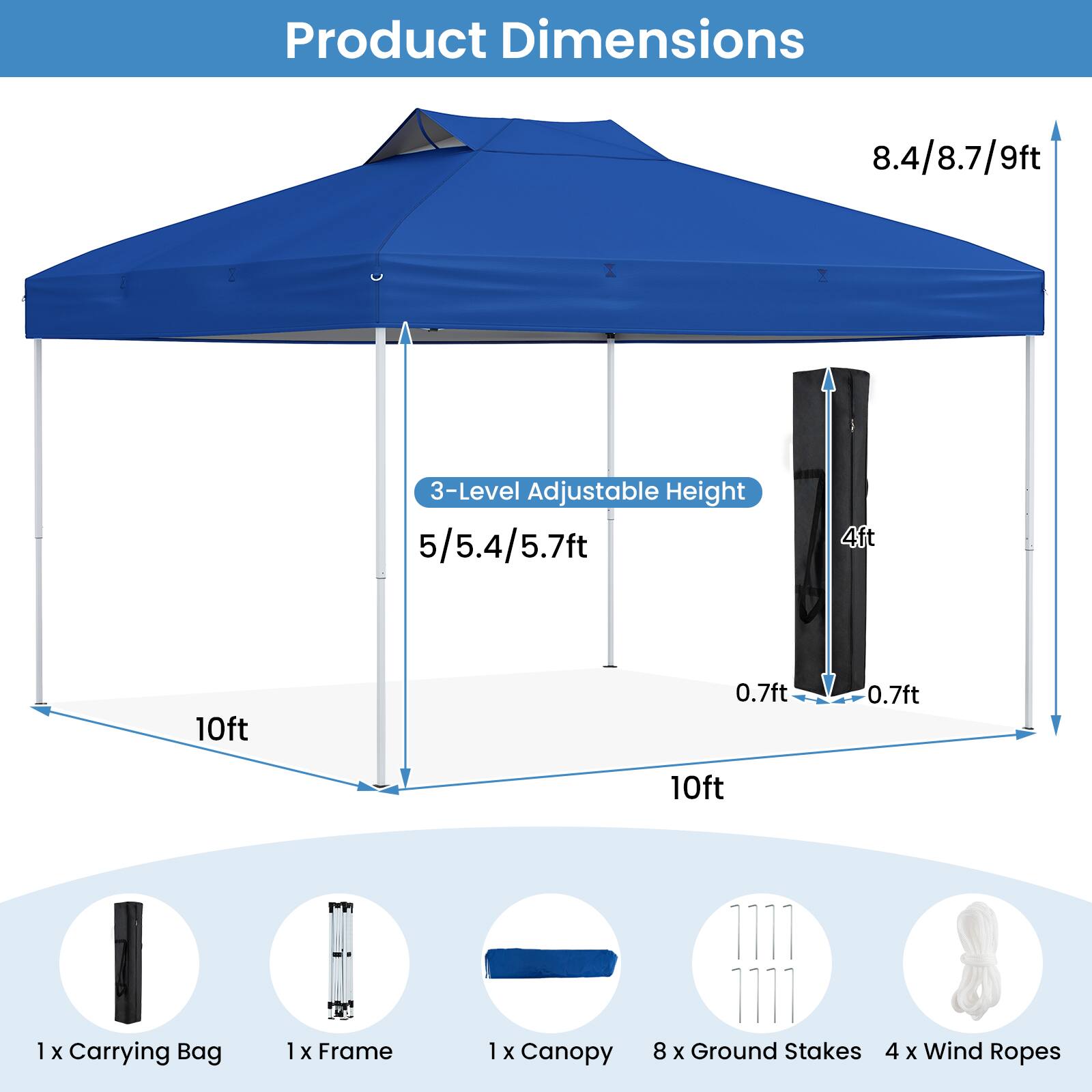 Product Dimensions: 8.4/8.7/9ft, 3-Level Adjustable Height: 5/5.4/5.7ft, 4ft, 10ft, 0.7ft, 0.7ft, 10ft

Accessories: 1 x Carrying Bag, 1 x Frame, 1 x Canopy, 8 x Ground Stakes, 4 x Wind Ropes