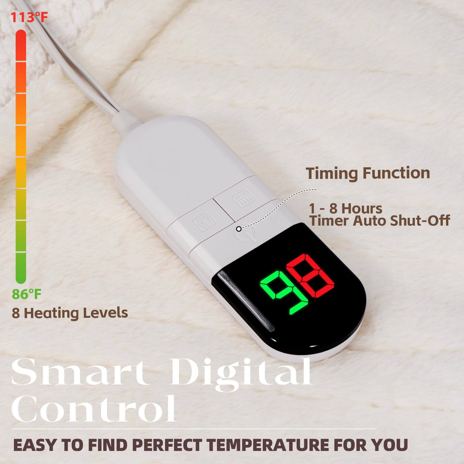 113°F

Timing Function  
1 - 8 Hours Timer Auto Shut-Off

86°F  
8 Heating Levels

Smart Digital Control  
EASY TO FIND PERFECT TEMPERATURE FOR YOU