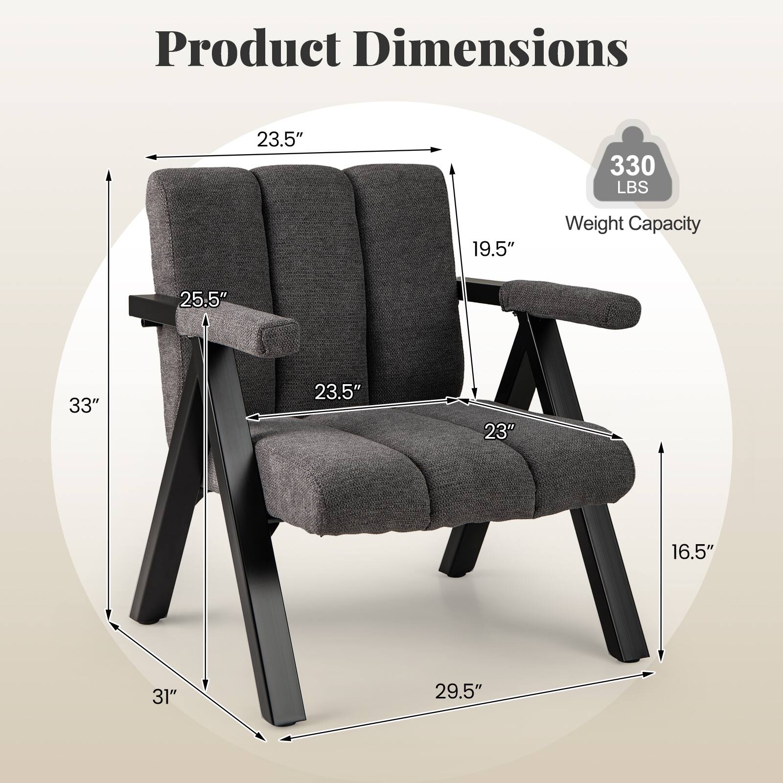 Product Dimensions
23.5"
330 LBS
19.5"
Weight Capacity
25.5"
33"
23.5"
23"
16.5"
31"
29.5"