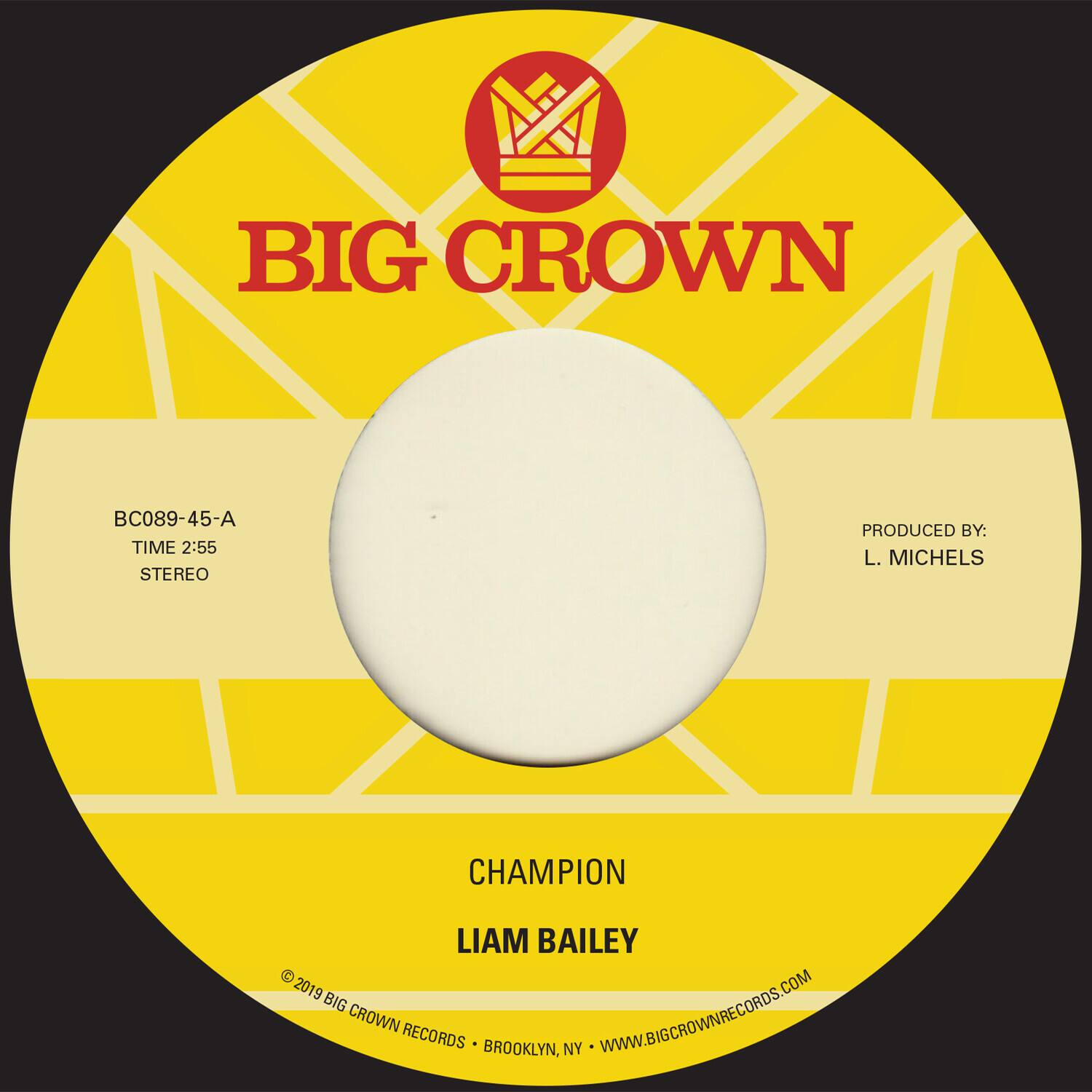 BIG CROWN

BC089-45-A  
TIME 2:55  
STEREO

CHAMPION  
LIAM BAILEY

PRODUCED BY:  
L. MICHELS

© 2019 BIG CROWN RECORDS • BROOKLYN, NY • WWW.BIGCROWNRECORDS.COM
