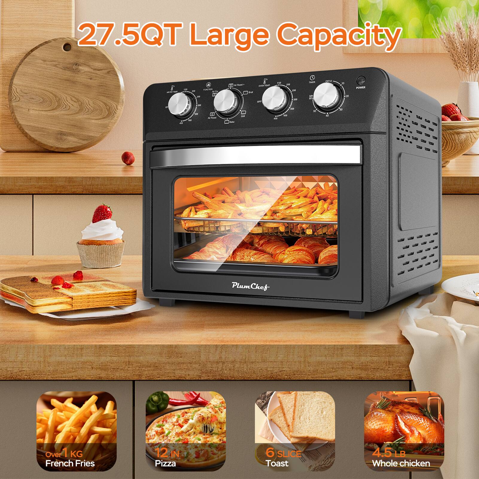 27.5QT Large Capacity

- Over 1 KG French Fries
- 12 IN Pizza
- 6 SLICE Toast
- 4.5 LB Whole Chicken