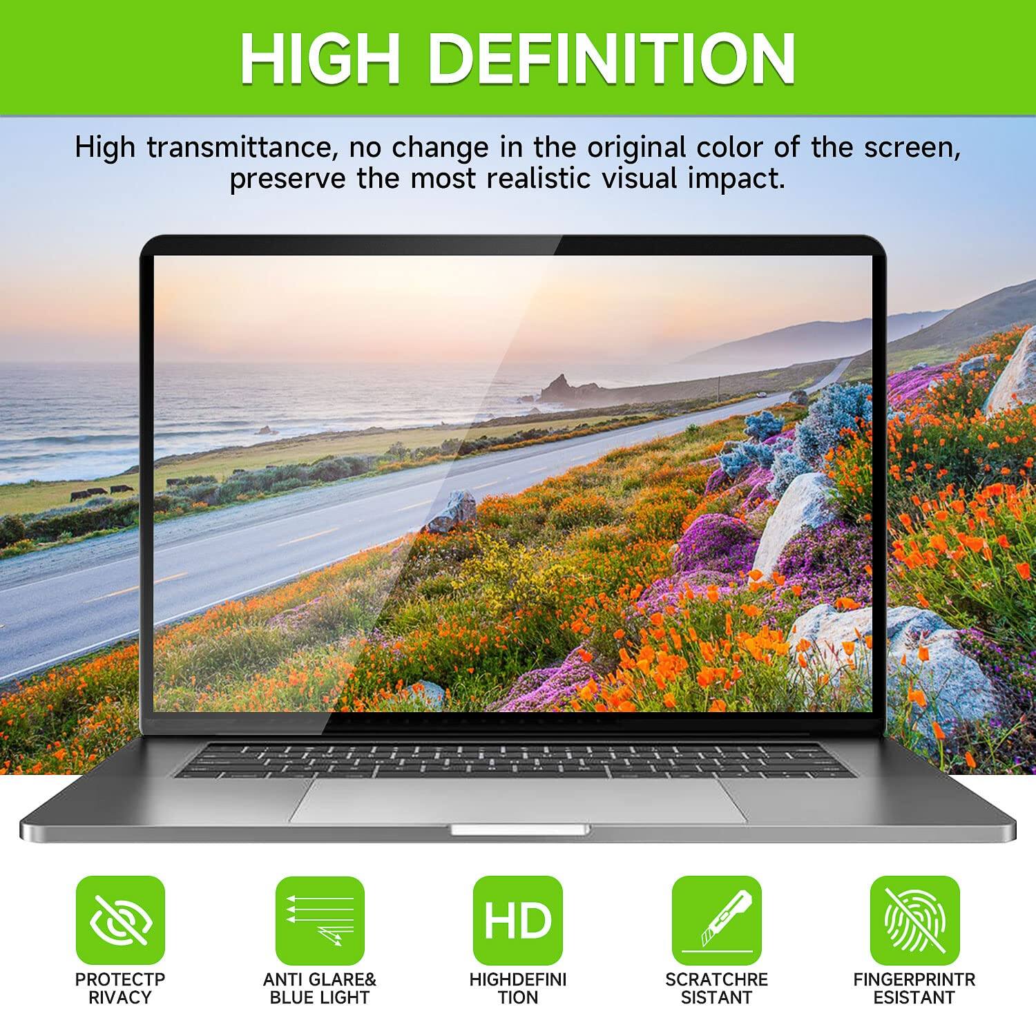HIGH DEFINITION  
High transmittance, no change in the original color of the screen, preserve the most realistic visual impact.  

HD  
PROTECT PRIVACY  
ANTI GLARE & BLUE LIGHT  
HIGH DEFINITION  
SCRATCH RESISTANT  
FINGERPRINT RESISTANT