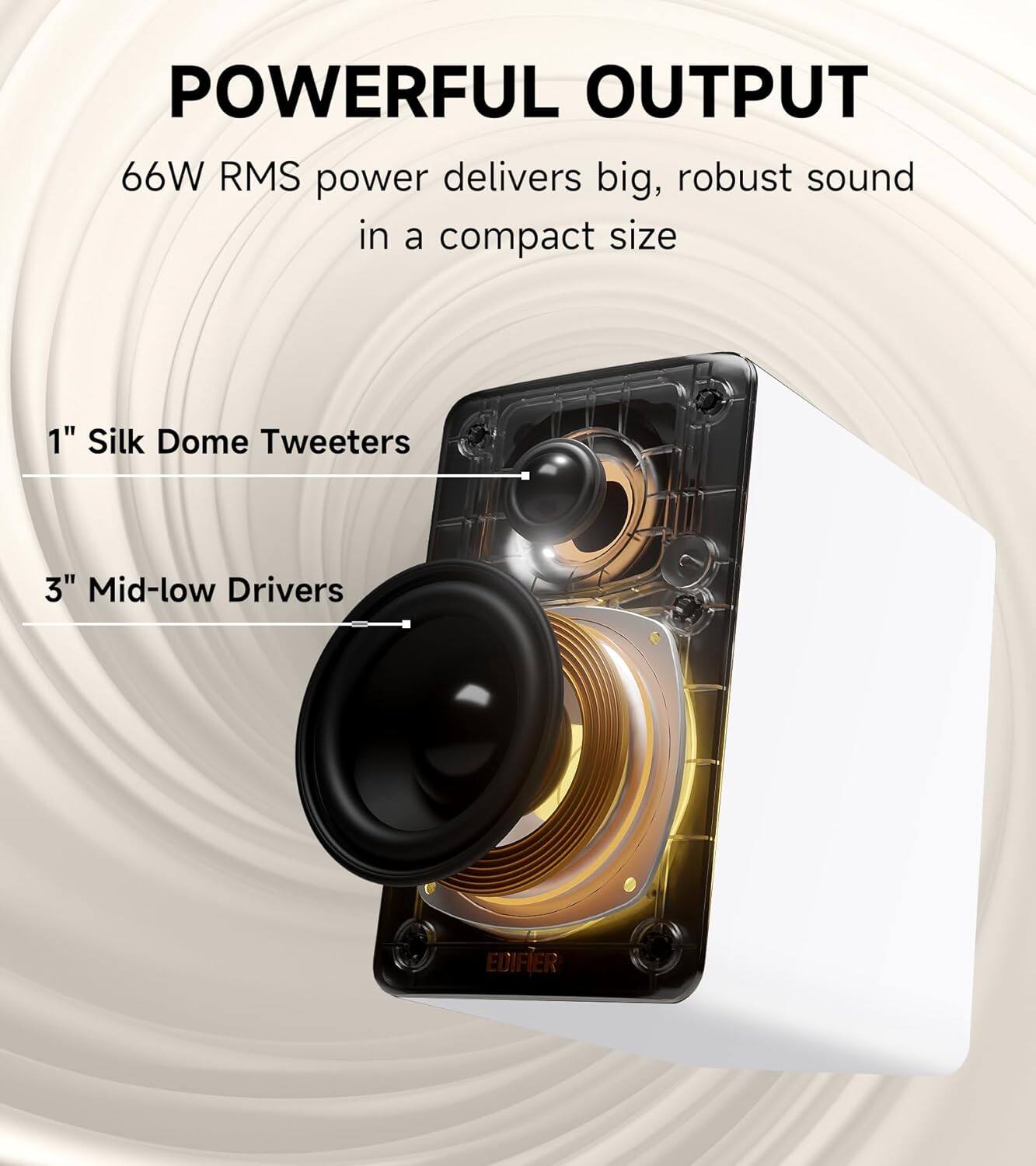 POWERFUL OUTPUT  
66W RMS power delivers big, robust sound in a compact size  
1" Silk Dome Tweeters  
3" Mid-low Drivers  
EDIFIER