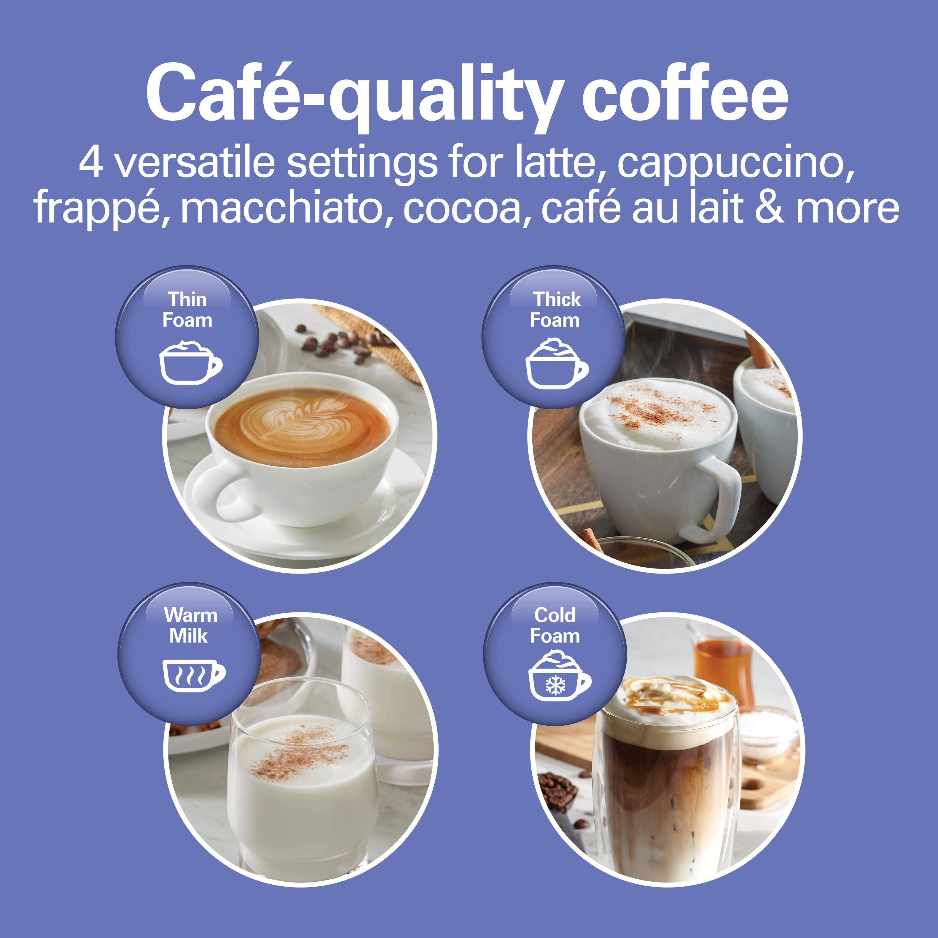 Café-quality coffee  
4 versatile settings for latte, cappuccino, frappé, macchiato, cocoa, café au lait & more  

Thin Foam  
Thick Foam  
Warm Milk  
Cold Foam