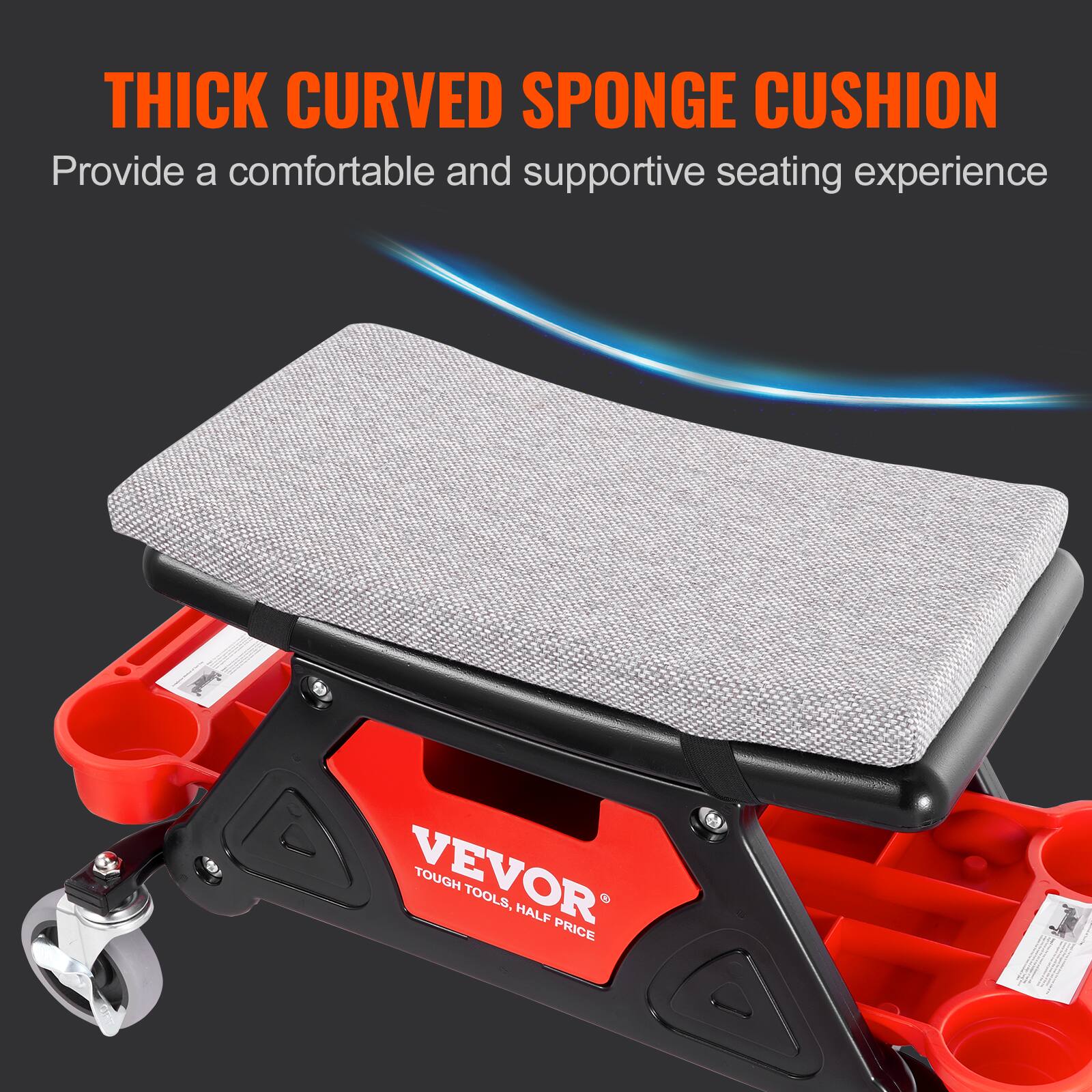 THICK CURVED SPONGE CUSHION  
Provide a comfortable and supportive seating experience  
VEVOR TOUGH TOOLS.  
HALF PRICE