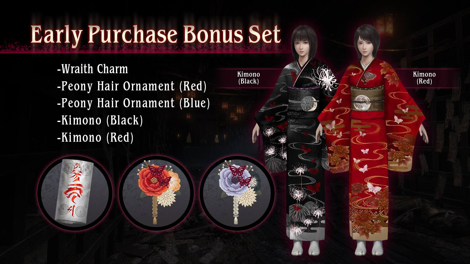Early Purchase Bonus Set

- Wraith Charm
- Peony Hair Ornament (Red)
- Peony Hair Ornament (Blue)
- Kimono (Black)
- Kimono (Red)