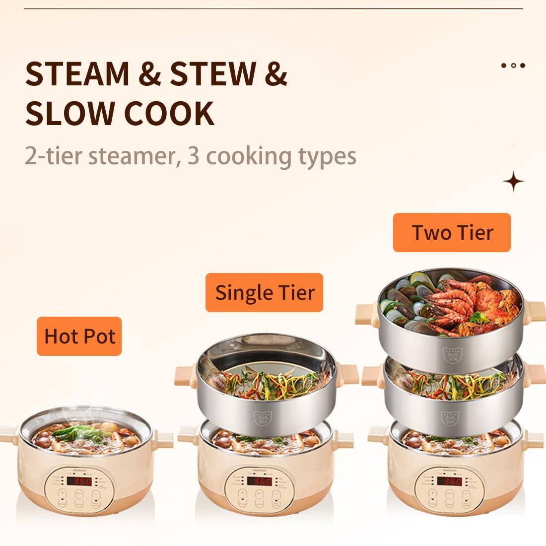 STEAM & STEW & SLOW COOK  
2-tier steamer, 3 cooking types

Two Tier  
Single Tier  
Hot Pot

304  
304  
WE X4  
350  
350  
350