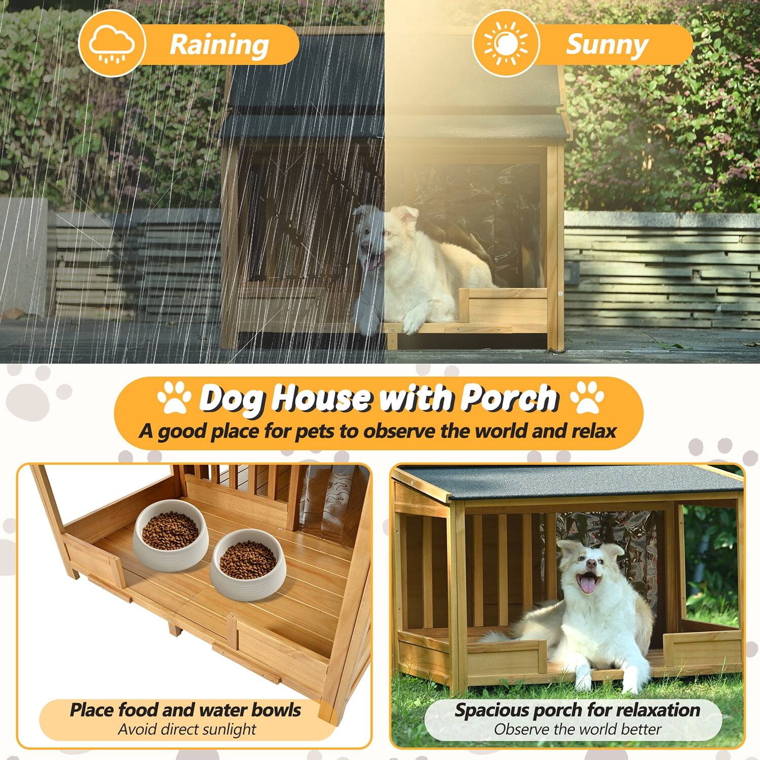 - Raining
- Sunny

Dog House with Porch
A good place for pets to observe the world and relax

Place food and water bowls
Avoid direct sunlight

Spacious porch for relaxation
Observe the world better