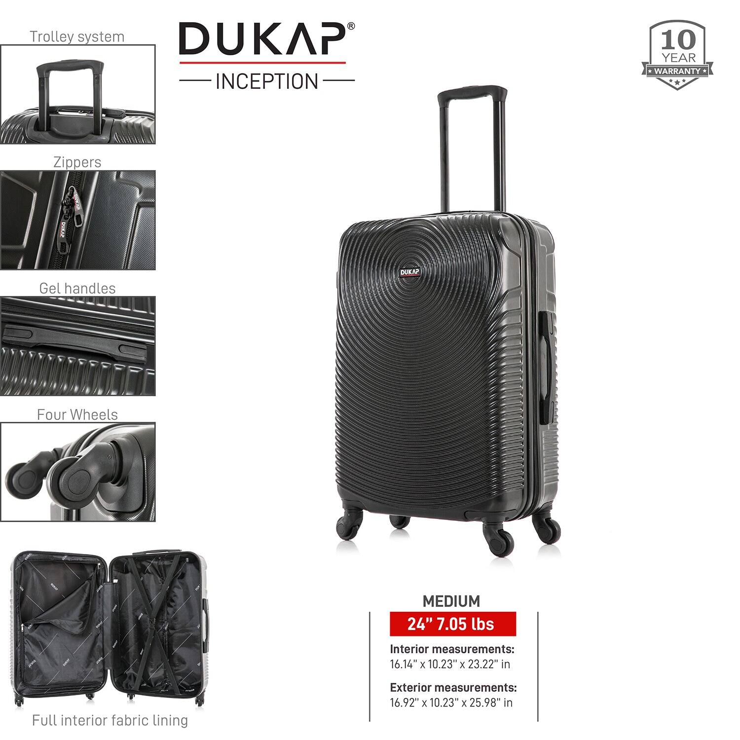 - Trolley system
- Zippers
- Gel handles
- Four Wheels
- Full interior fabric lining

DUKAP INCEPTION

10 YEAR WARRANTY

MEDIUM
24" 7.05 lbs

Interior measurements:
16.14" x 10.23" x 23.22" in

Exterior measurements:
16.92" x 10.23" x 25.98" in