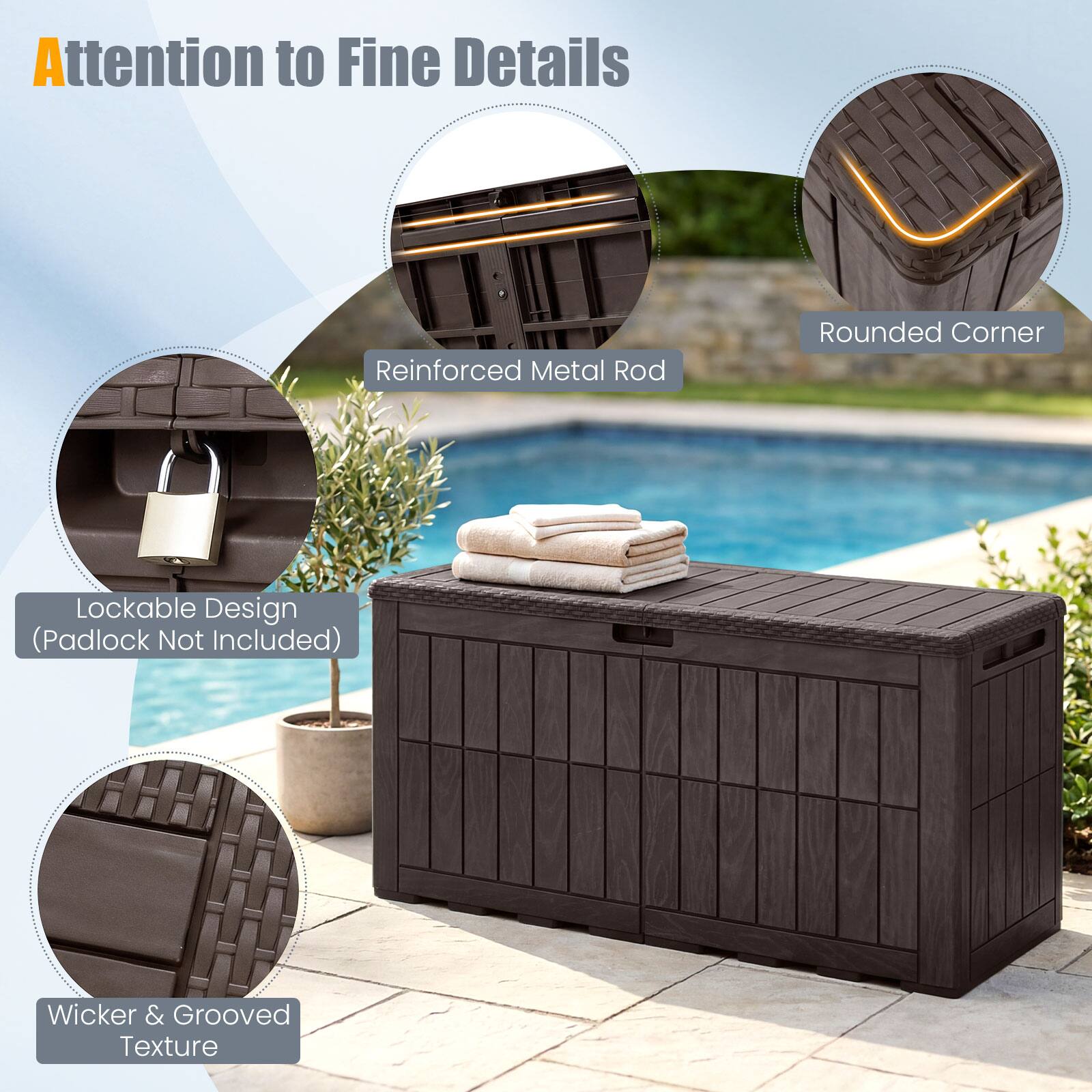 Attention to Fine Details  
Reinforced Metal Rod  
Rounded Corner  
Lockable Design (Padlock Not Included)  
Wicker & Grooved Texture