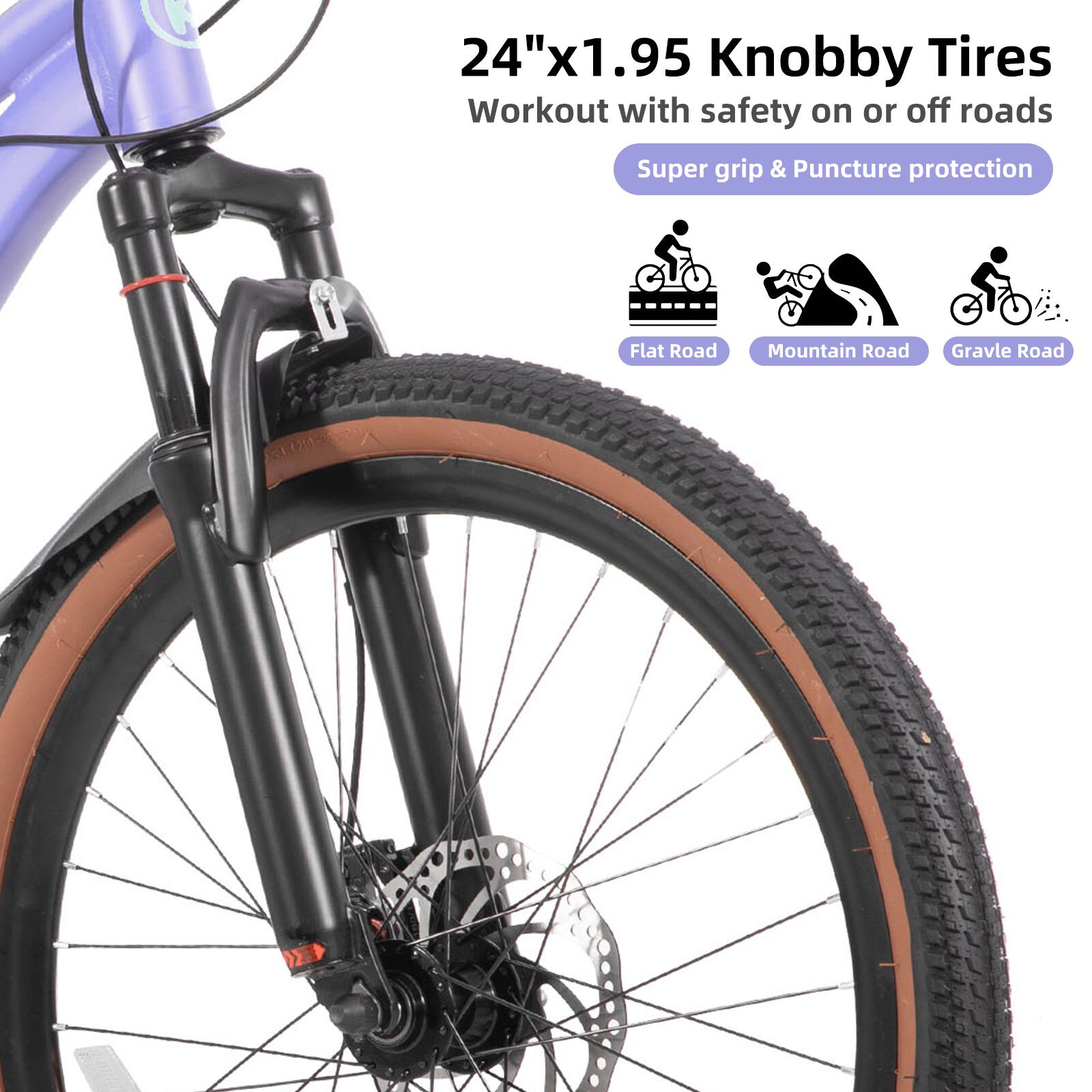 24"x1.95 Knobby Tires  
Workout with safety on or off roads  
Super grip & Puncture protection  
Flat Road  
Mountain Road  
Gravel Road
