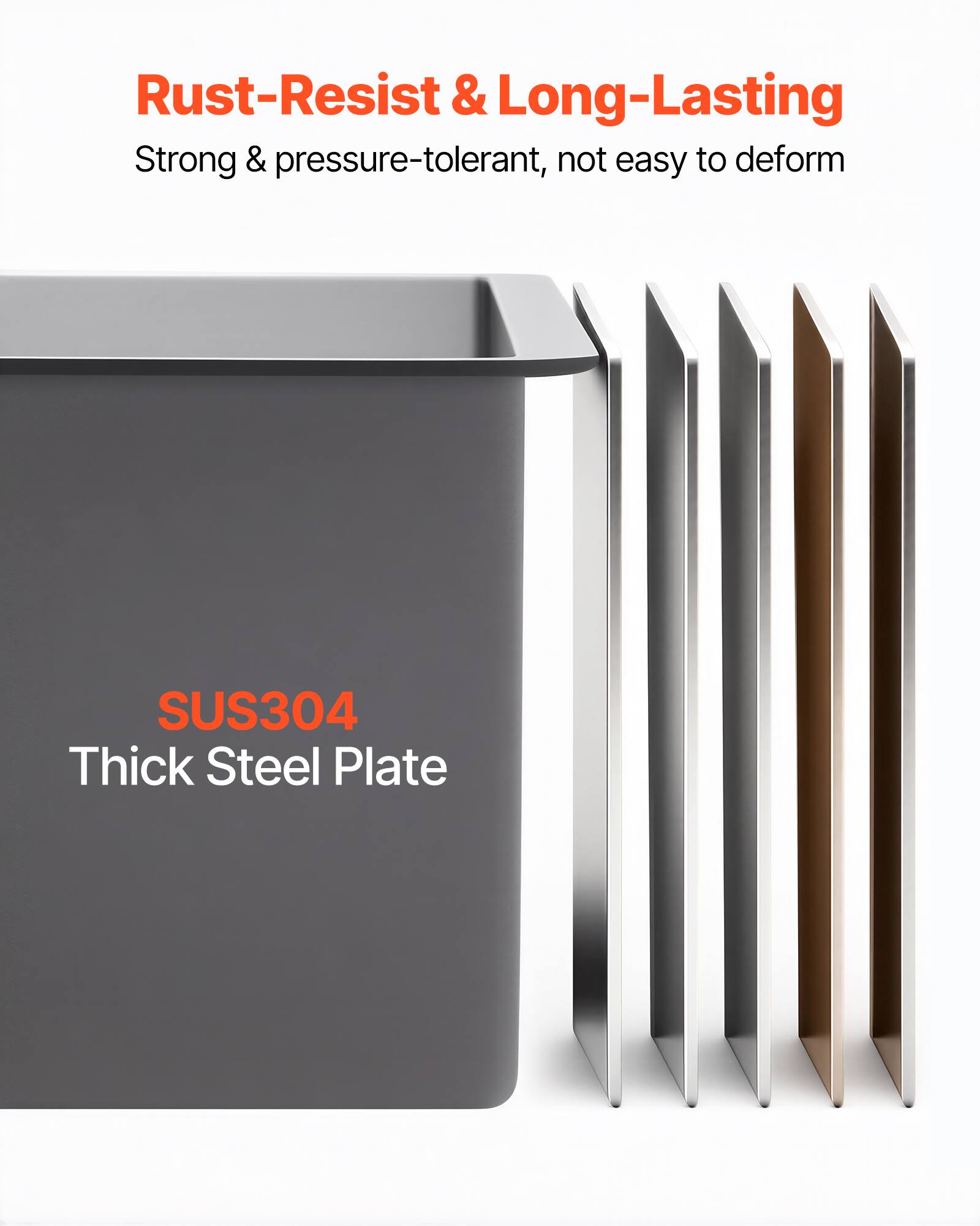 Rust-Resist & Long-Lasting  
Strong & pressure-tolerant, not easy to deform  
SUS304 Thick Steel Plate
