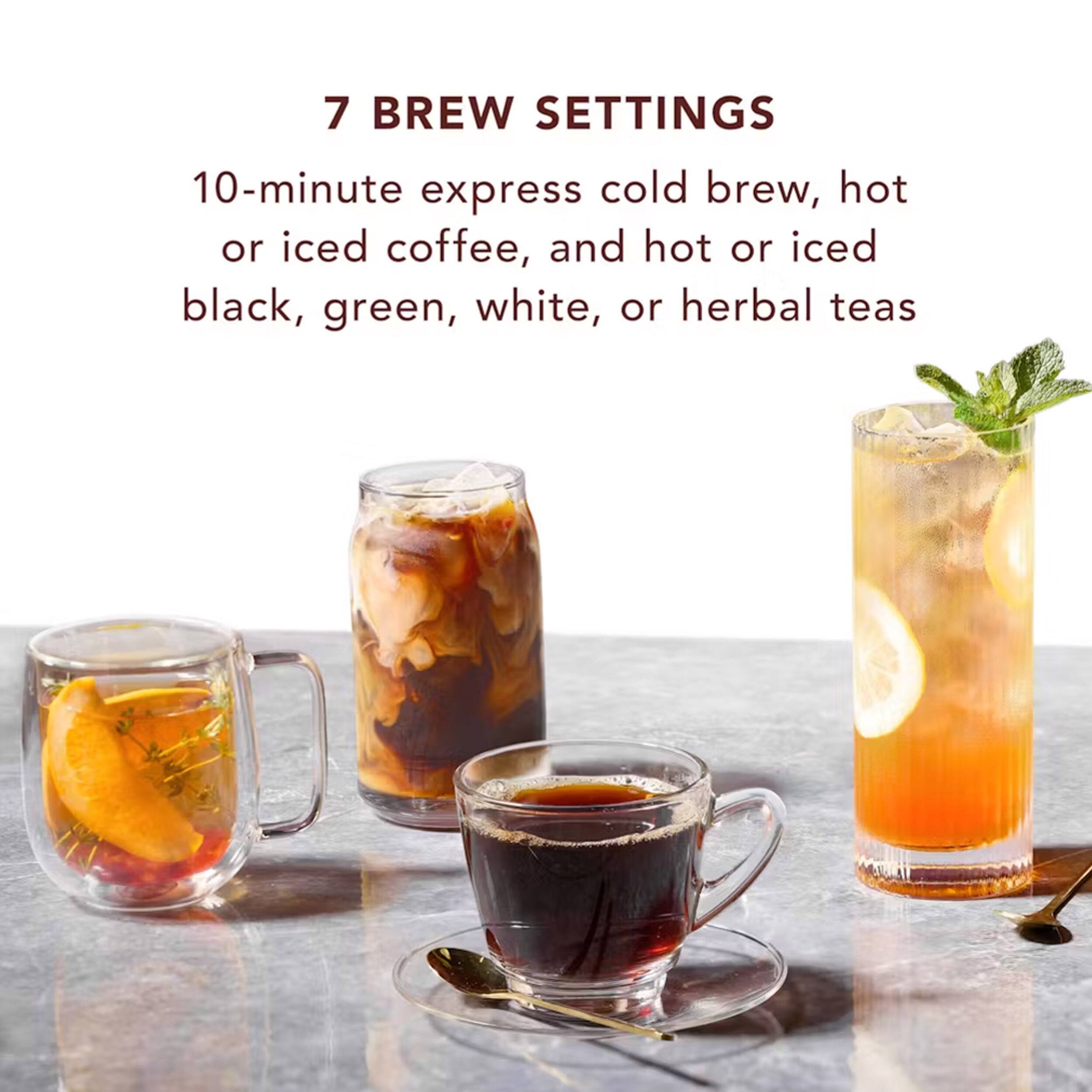7 BREW SETTINGS

10-minute express cold brew, hot or iced coffee, and hot or iced black, green, white, or herbal teas