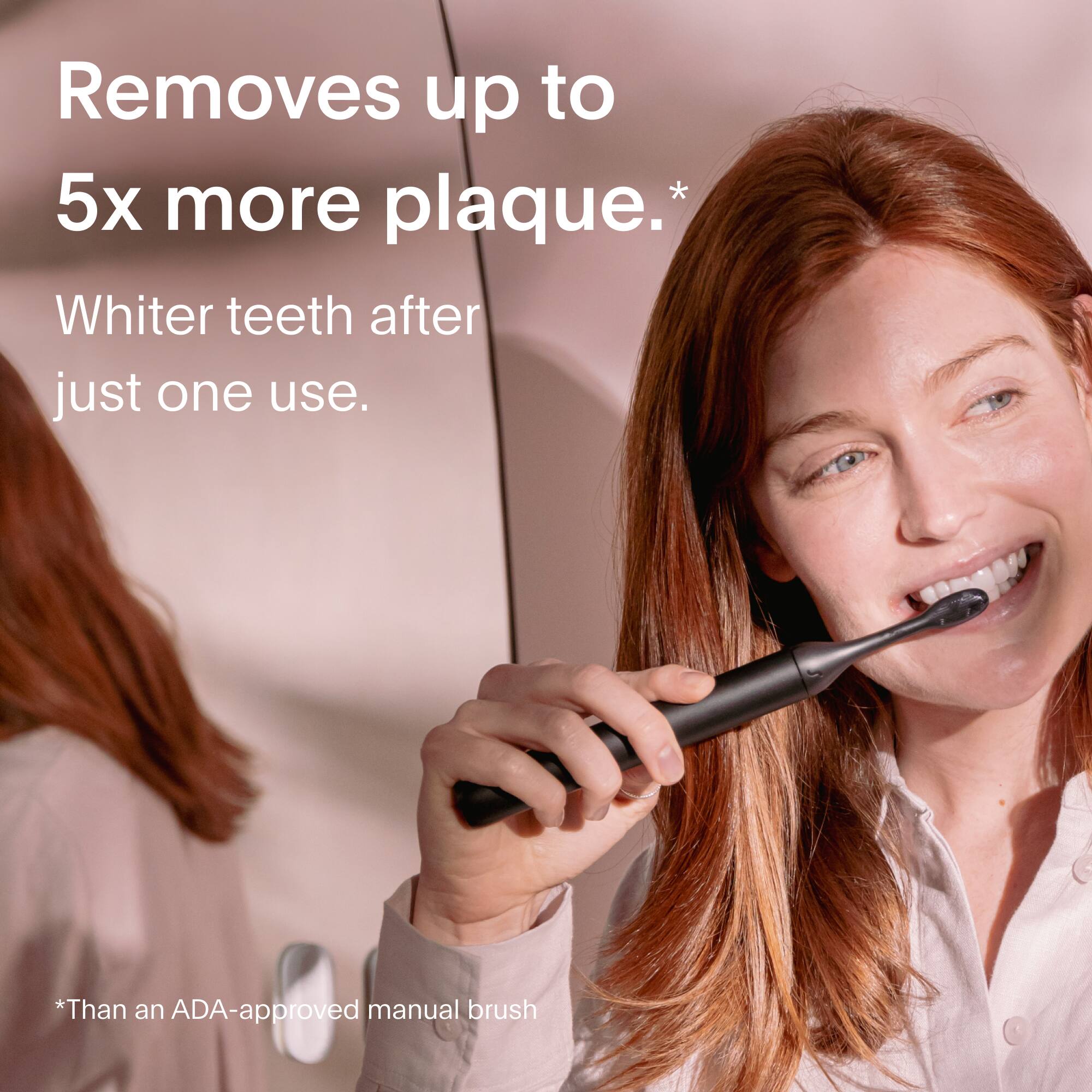 Removes up to 5x more plaque than an ADA-approved manual brush. Whiter teeth after just one use.