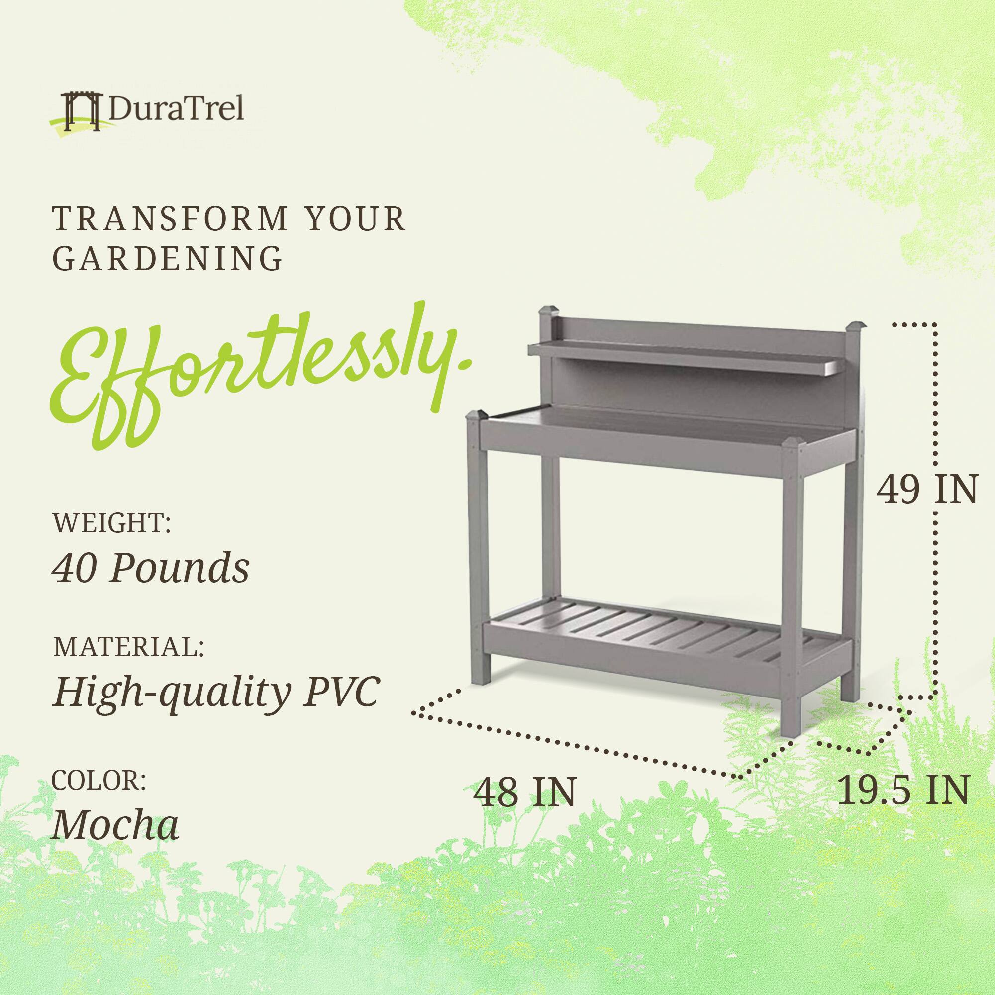 DuraTrel  
TRANSFORM YOUR GARDENING Effortlessly.  

WEIGHT: 40 Pounds  
MATERIAL: High-quality PVC  
COLOR: Mocha  

49 IN  
48 IN  
19.5 IN
